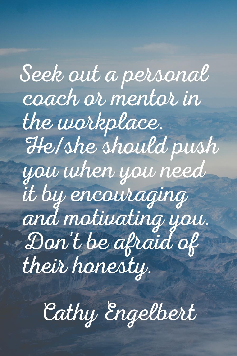 Seek out a personal coach or mentor in the workplace. He/she should push you when you need it by en