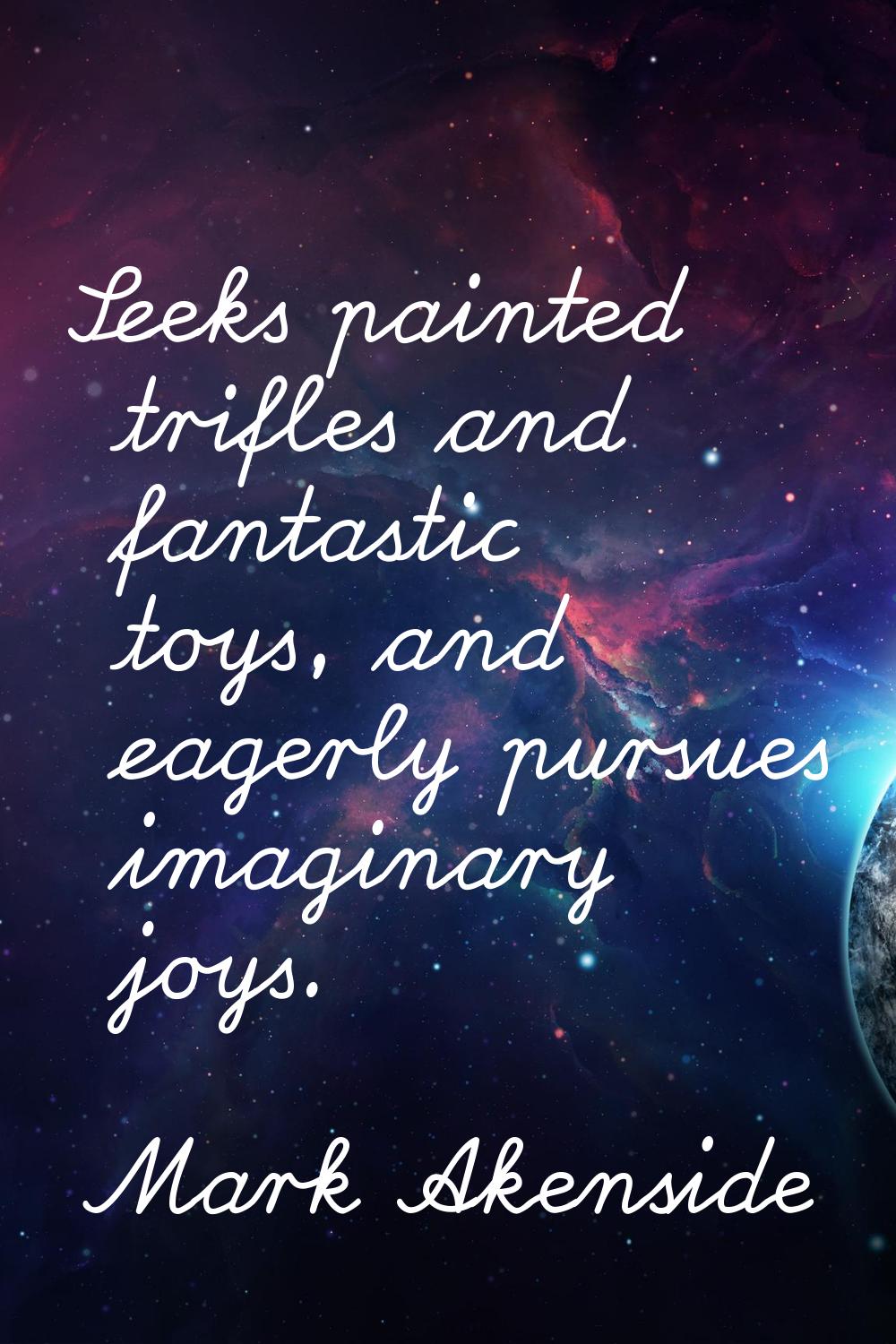 Seeks painted trifles and fantastic toys, and eagerly pursues imaginary joys.