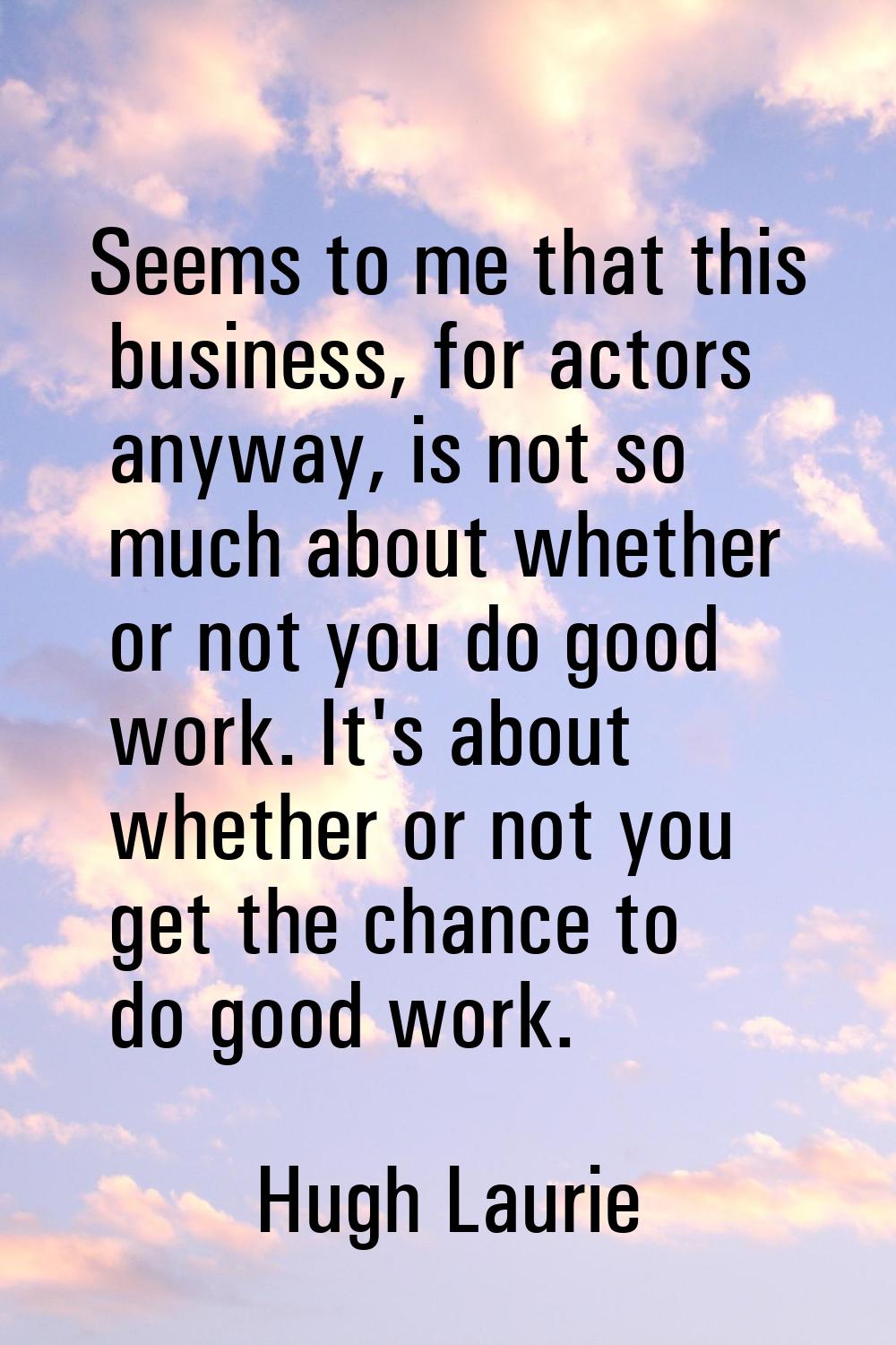 Seems to me that this business, for actors anyway, is not so much about whether or not you do good 