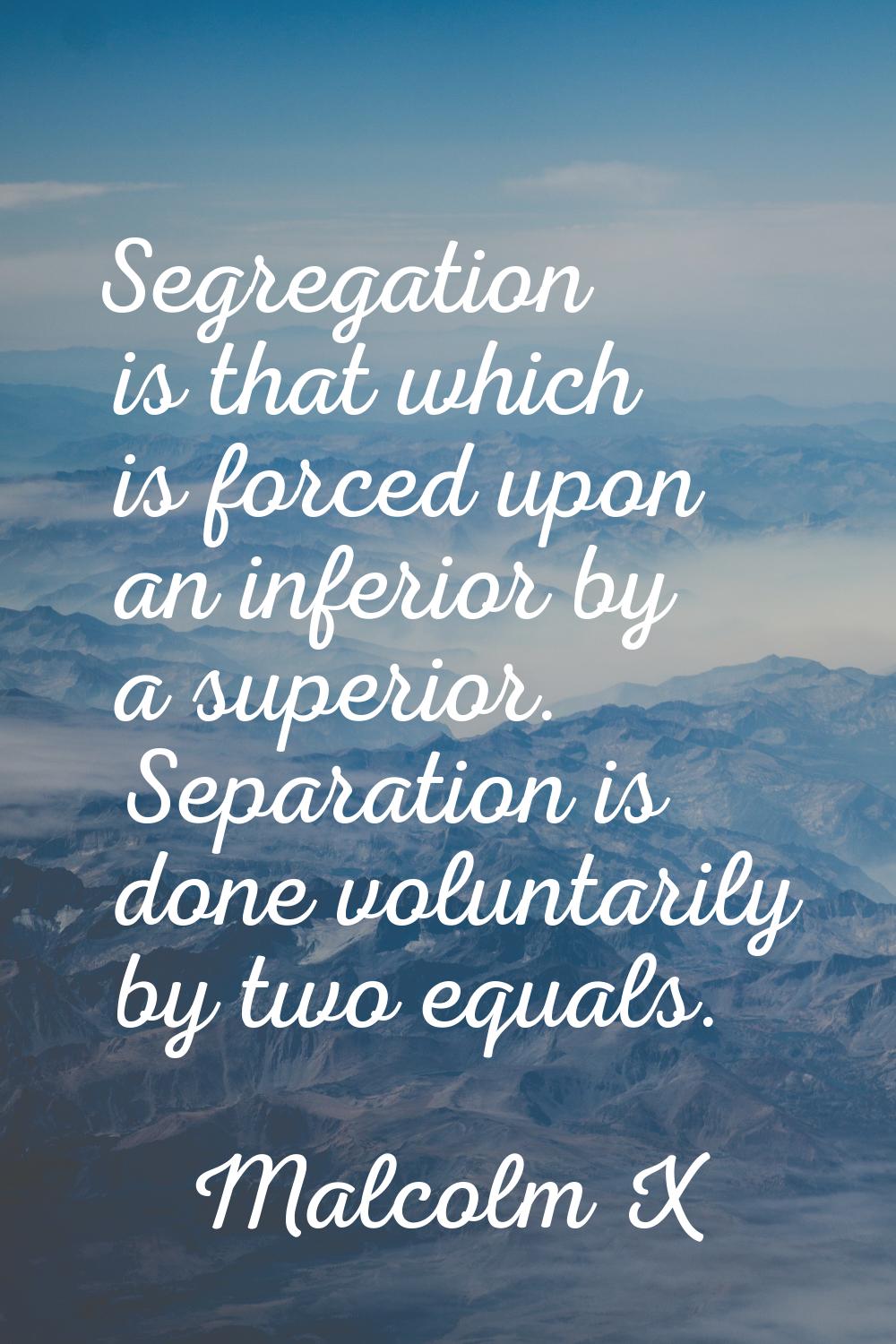 Segregation is that which is forced upon an inferior by a superior. Separation is done voluntarily 