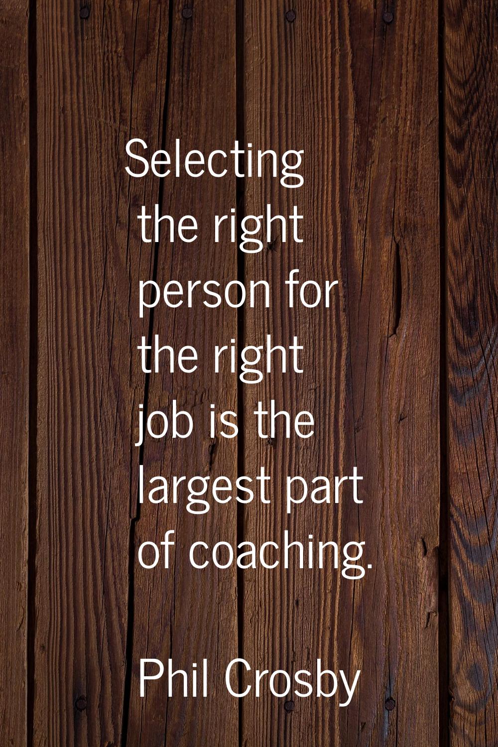 Selecting the right person for the right job is the largest part of coaching.