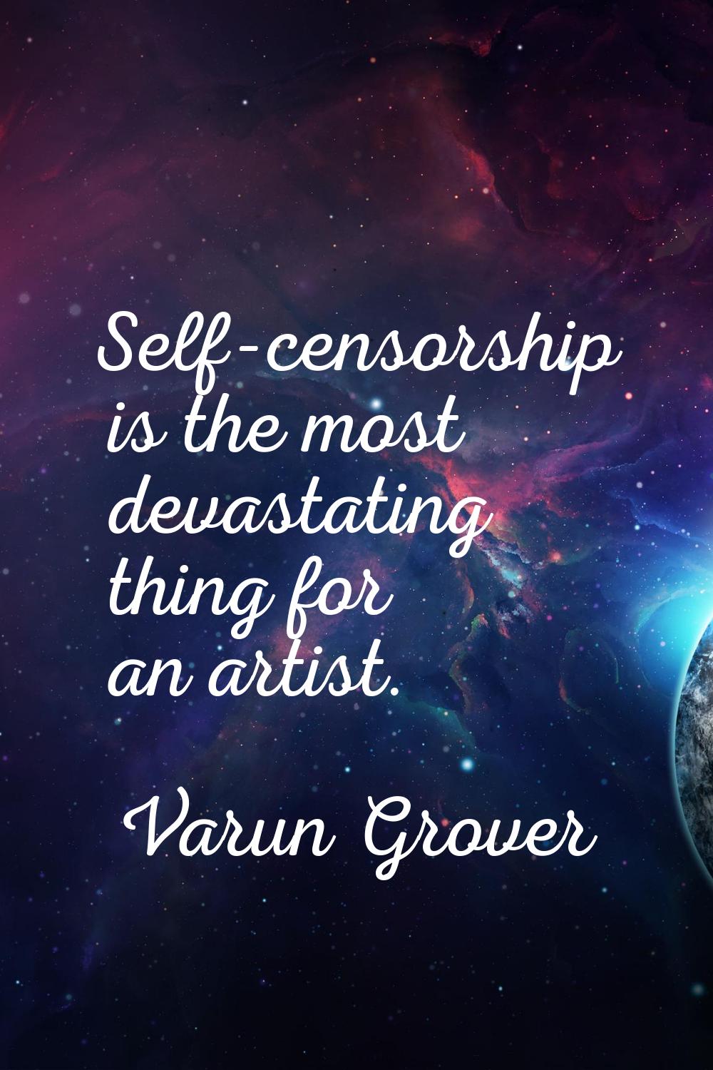 Self-censorship is the most devastating thing for an artist.