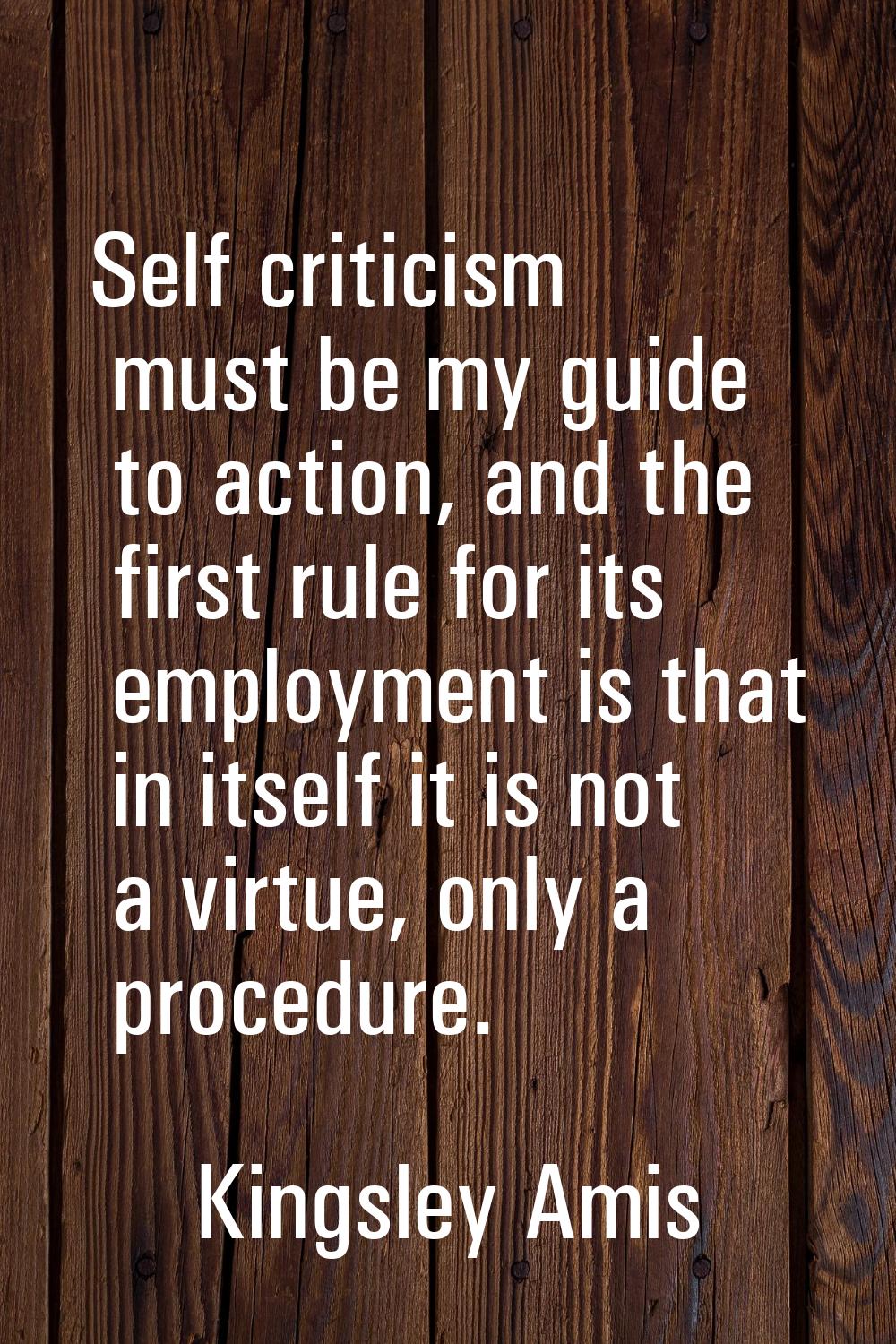 Self criticism must be my guide to action, and the first rule for its employment is that in itself 