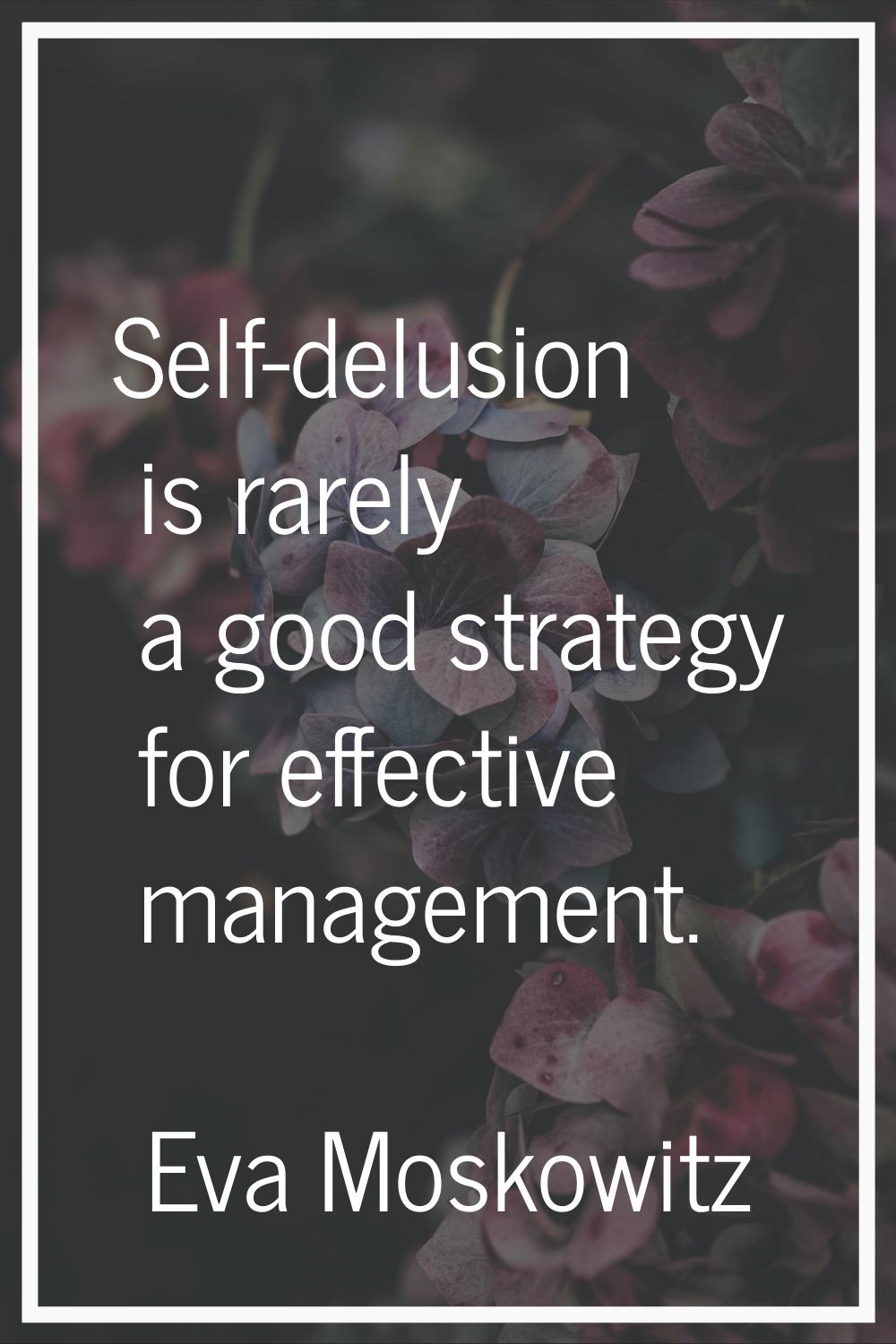 Self-delusion is rarely a good strategy for effective management.