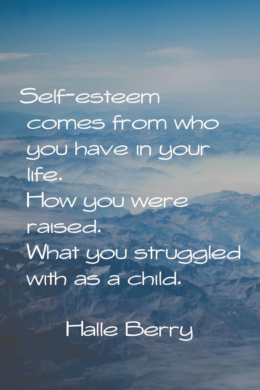 Self-esteem comes from who you have in your life. How you were raised. What you struggled with as a