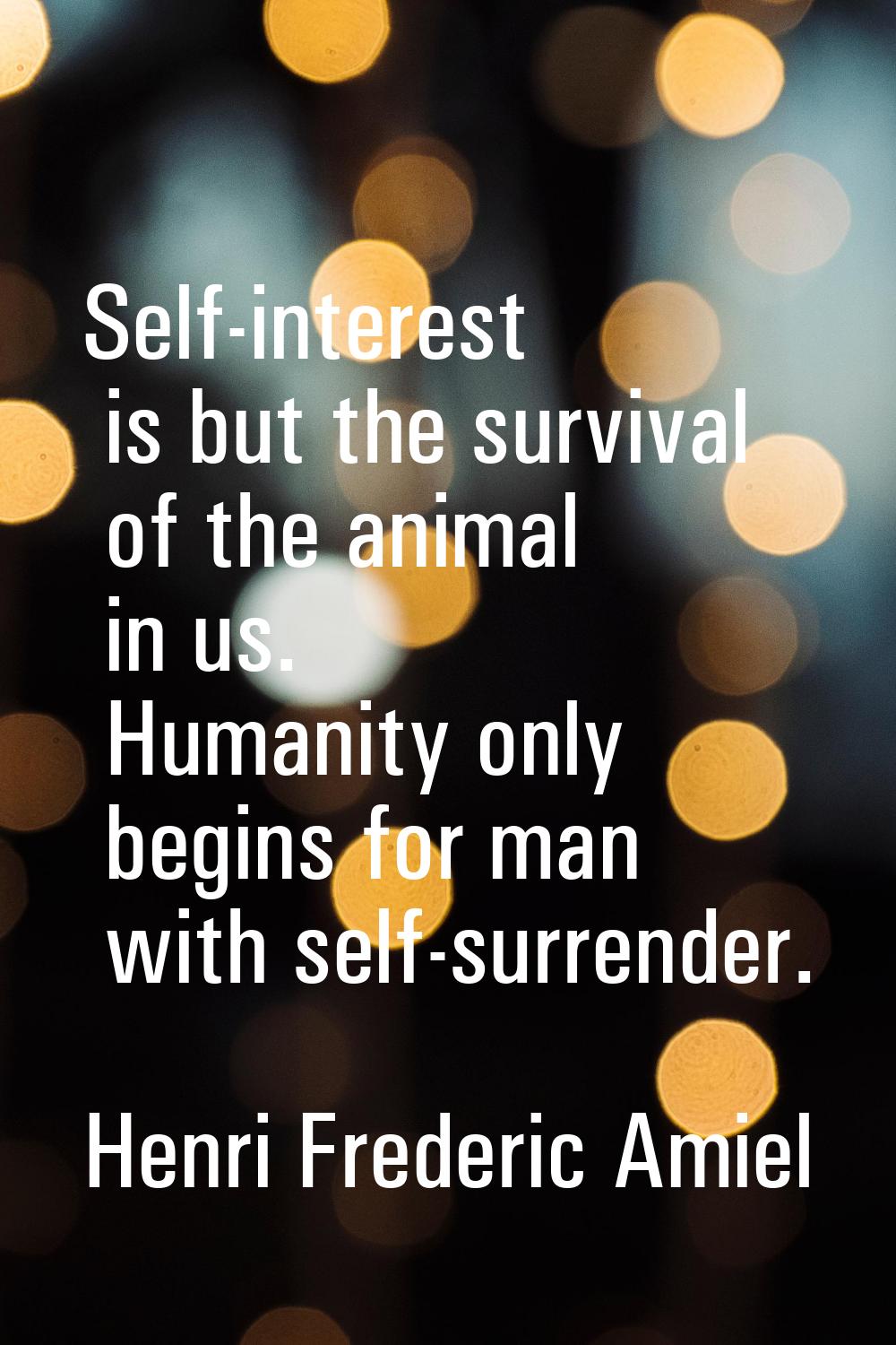 Self-interest is but the survival of the animal in us. Humanity only begins for man with self-surre