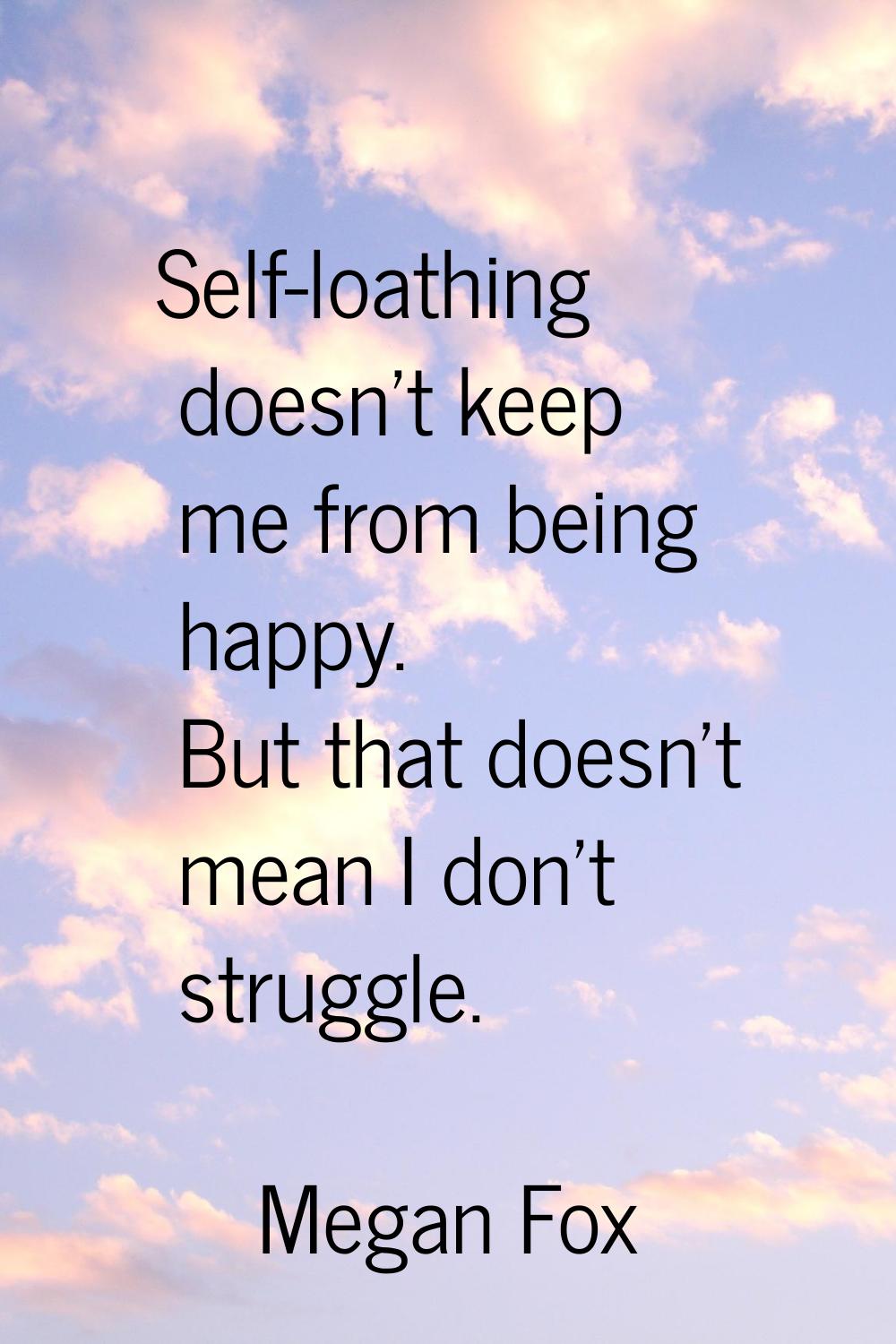 Self-loathing doesn't keep me from being happy. But that doesn't mean I don't struggle.