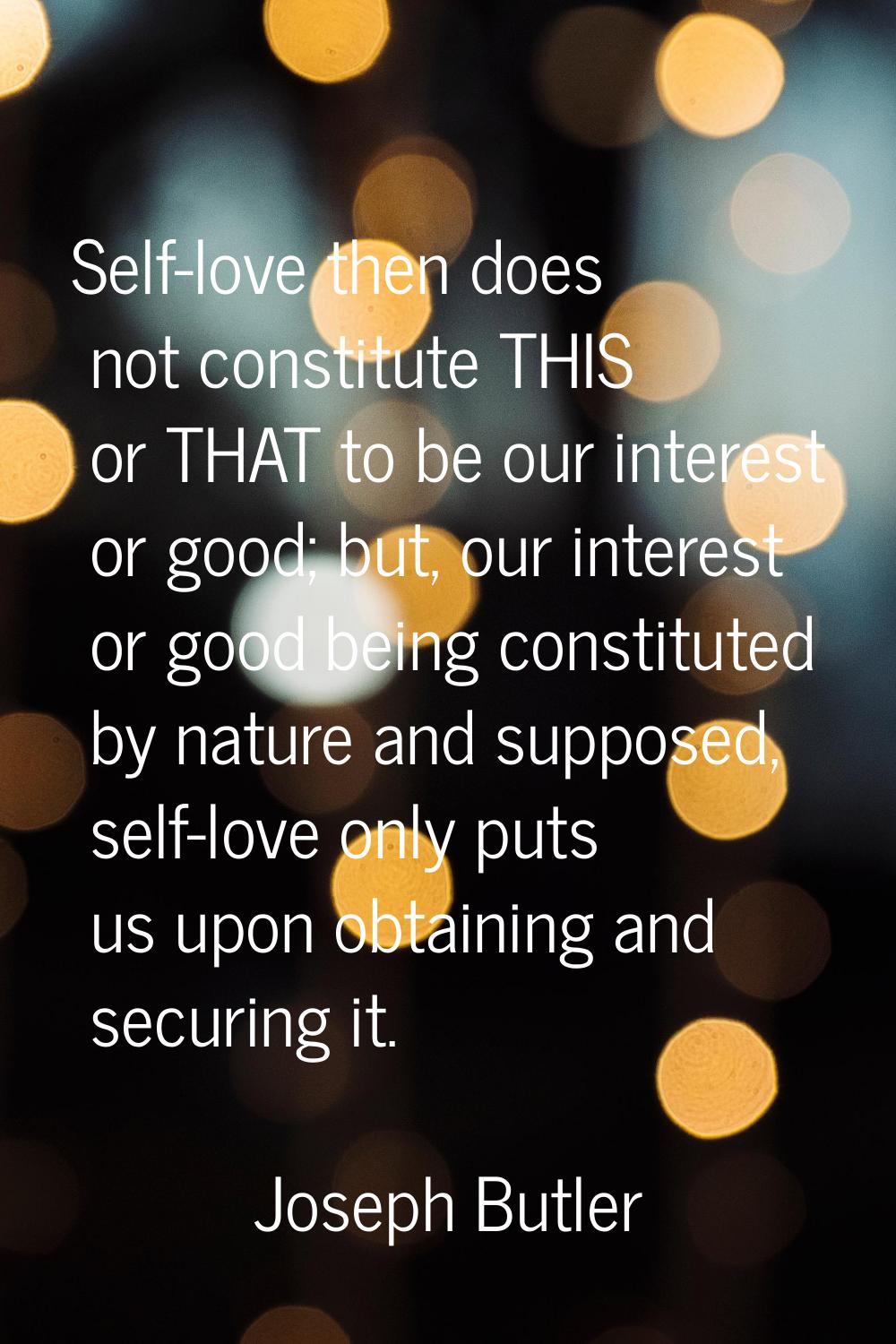 Self-love then does not constitute THIS or THAT to be our interest or good; but, our interest or go