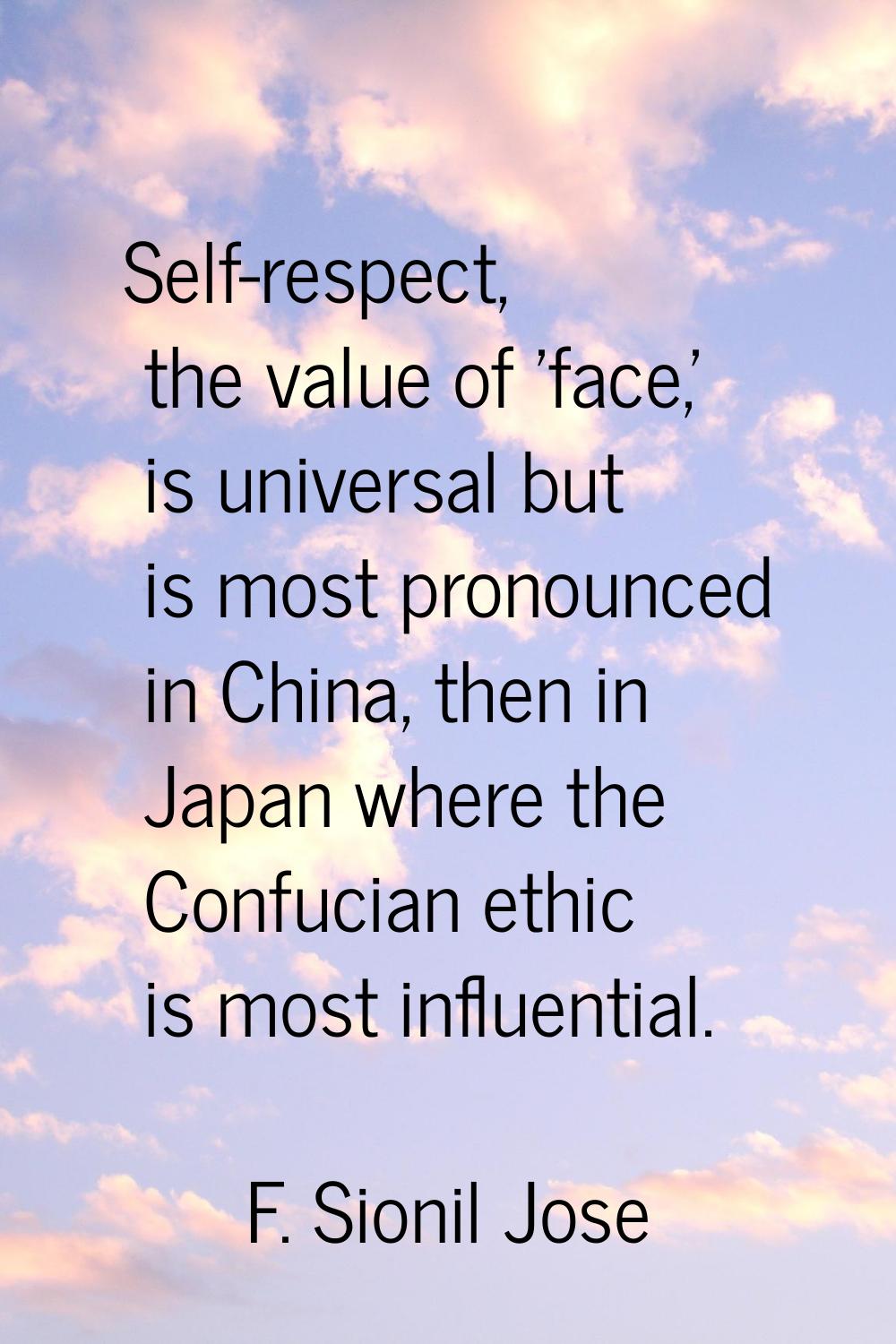 Self-respect, the value of 'face,' is universal but is most pronounced in China, then in Japan wher