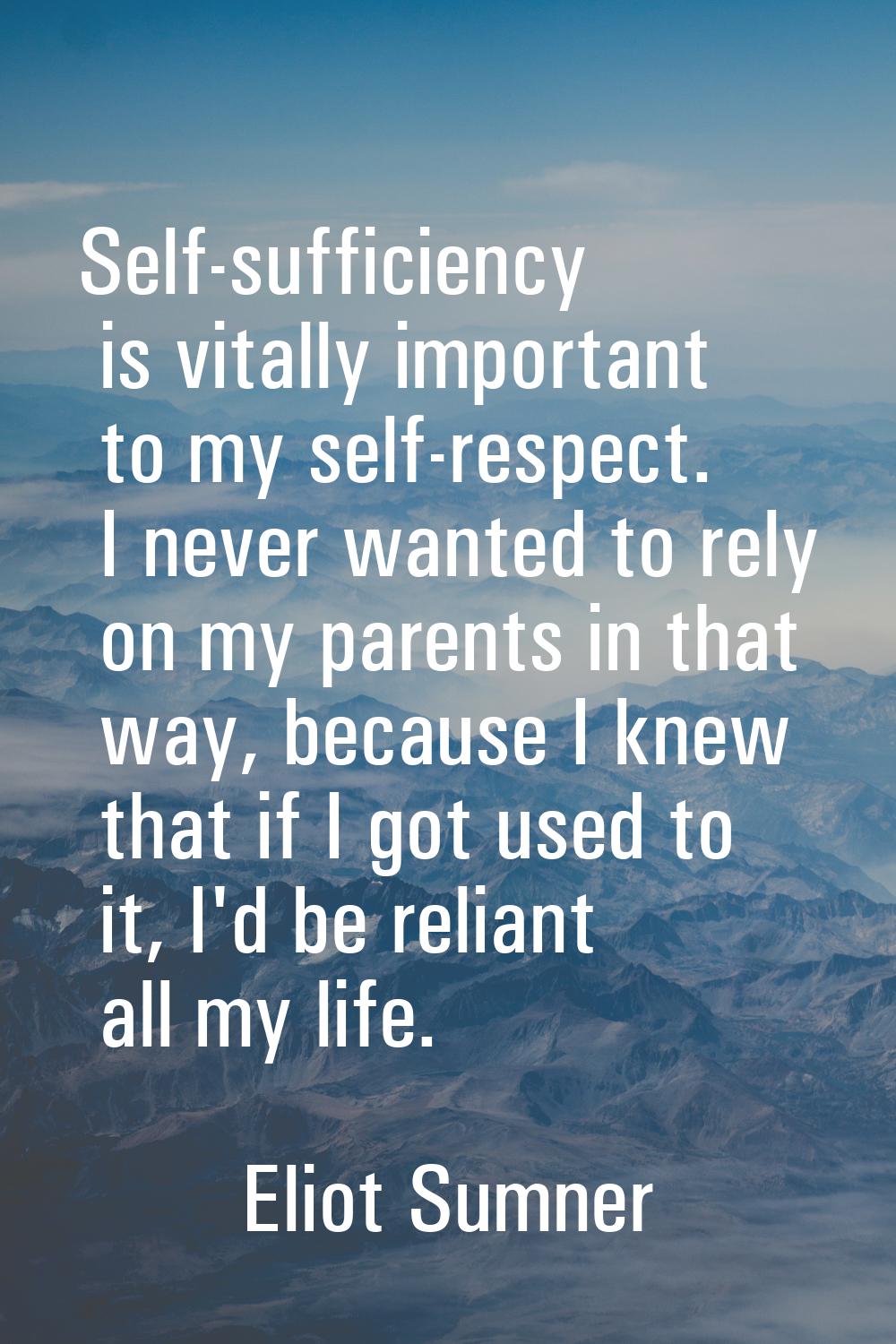Self-sufficiency is vitally important to my self-respect. I never wanted to rely on my parents in t