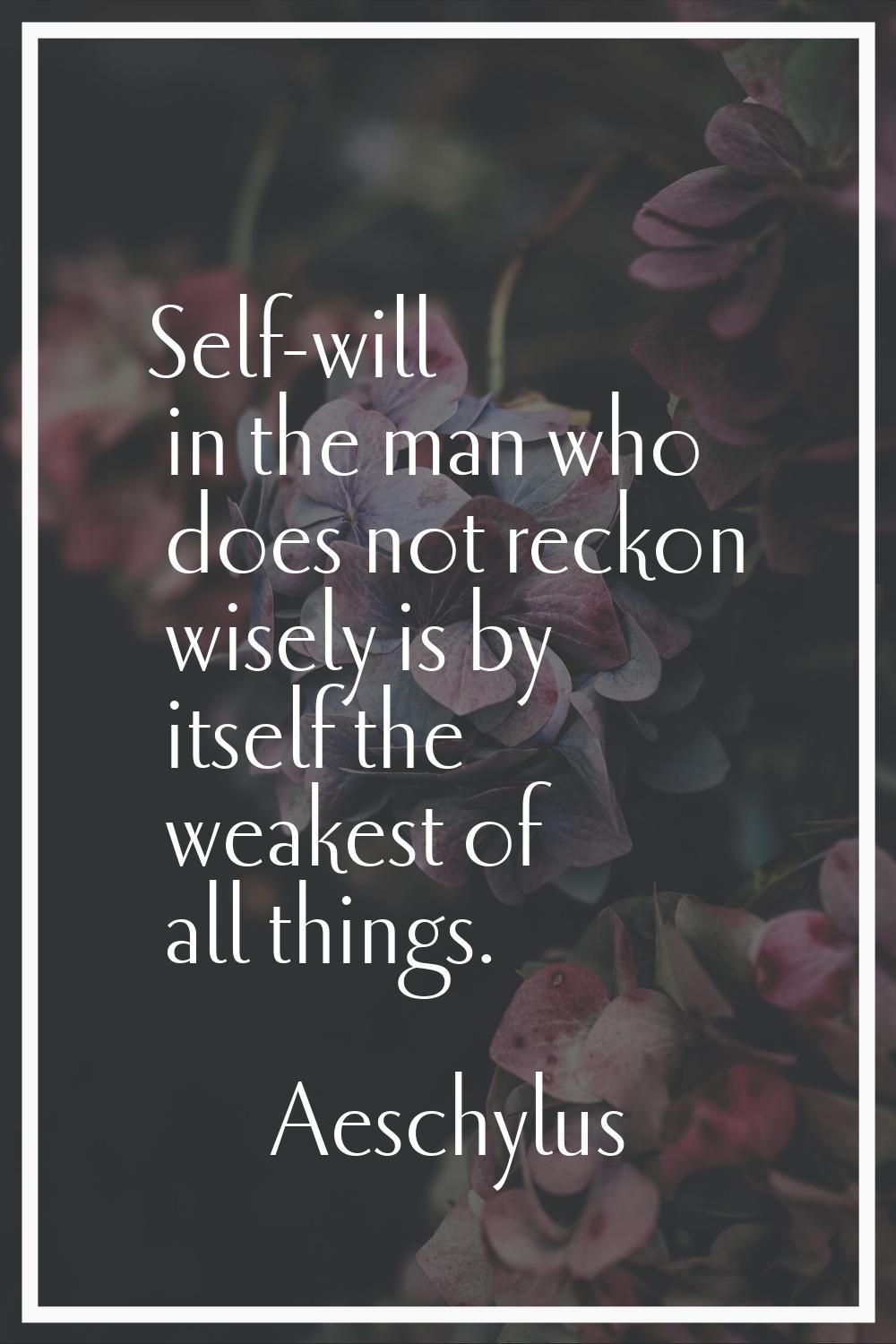 Self-will in the man who does not reckon wisely is by itself the weakest of all things.