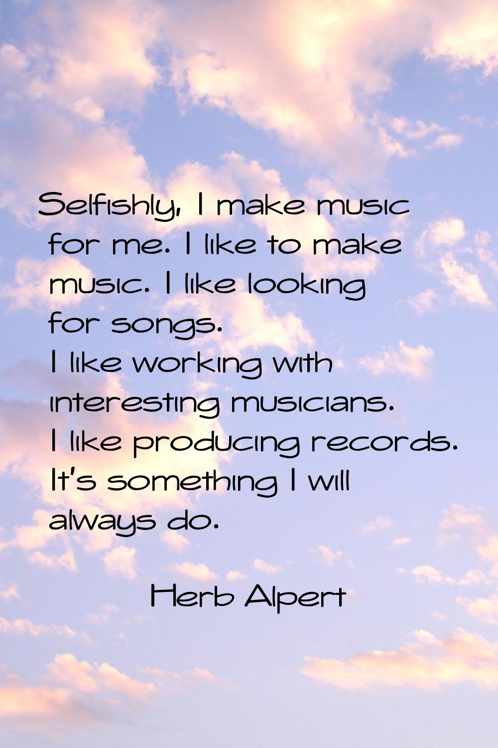 Selfishly, I make music for me. I like to make music. I like looking for songs. I like working with