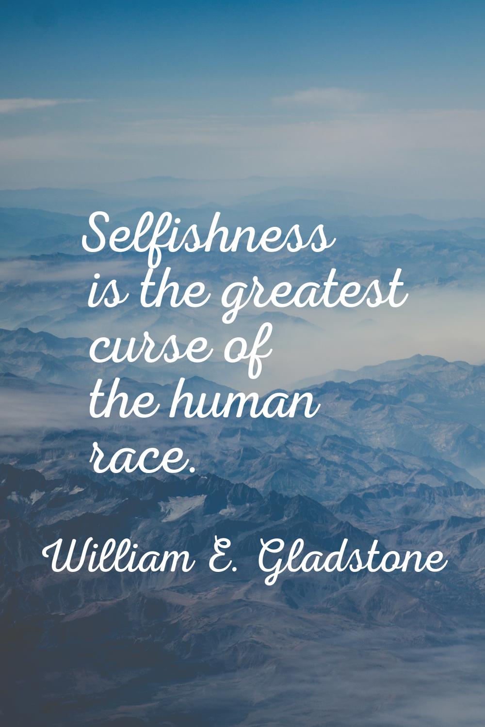 Selfishness is the greatest curse of the human race.