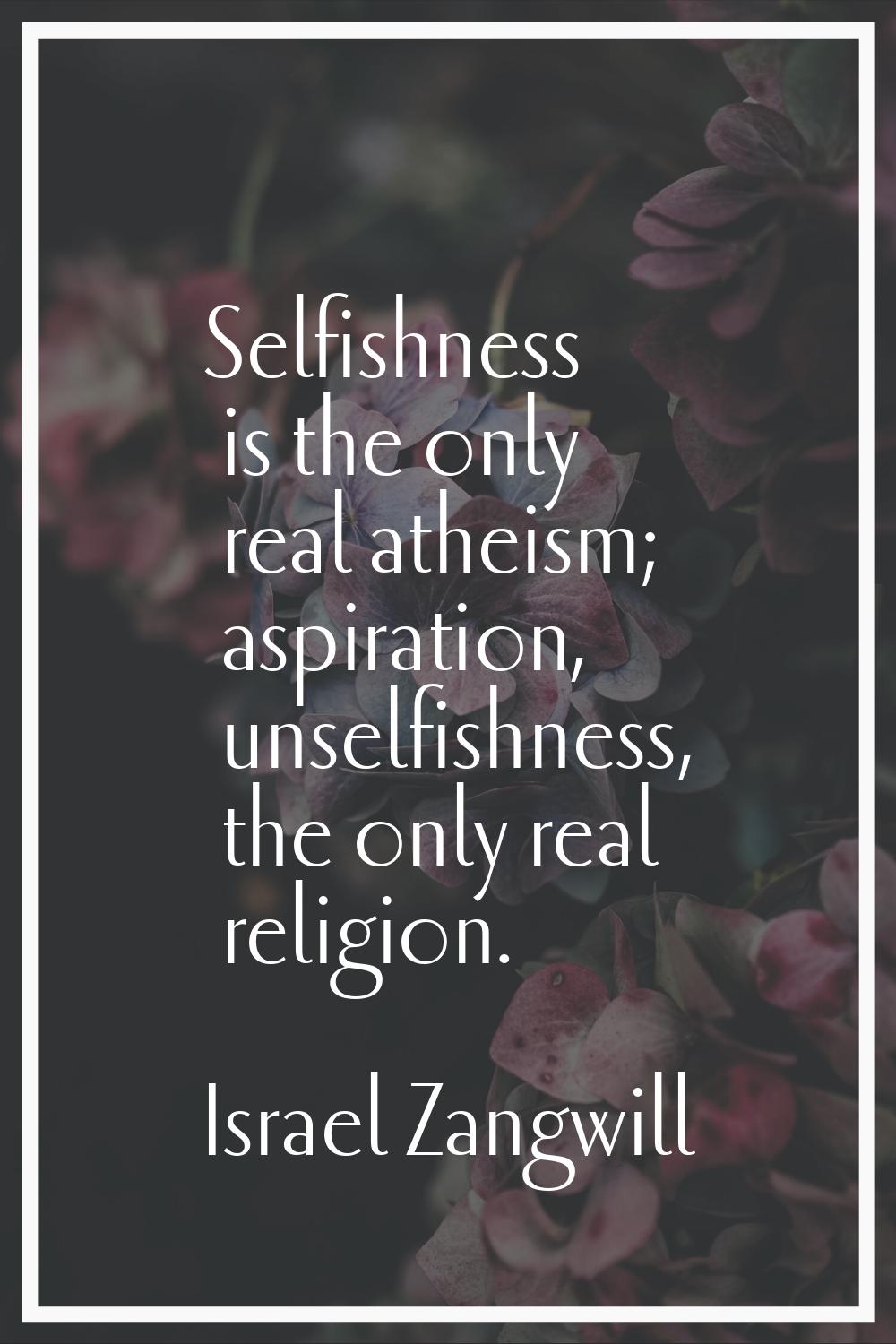 Selfishness is the only real atheism; aspiration, unselfishness, the only real religion.