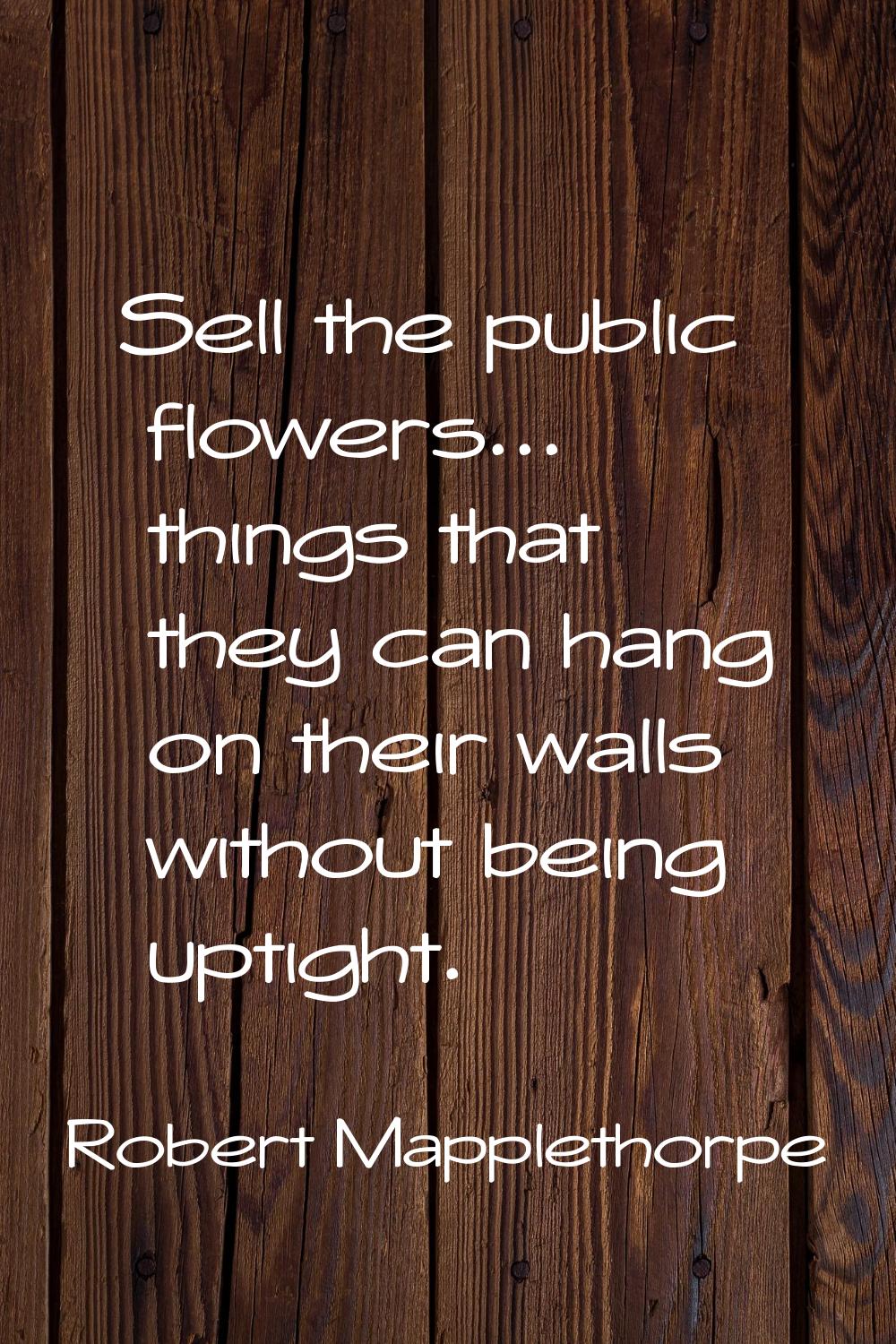 Sell the public flowers... things that they can hang on their walls without being uptight.