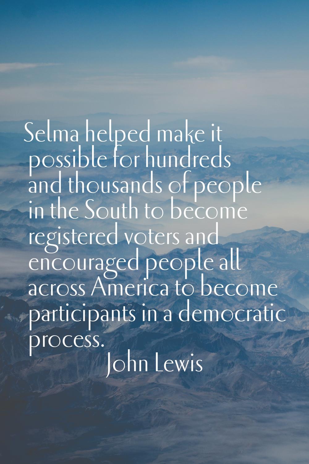 Selma helped make it possible for hundreds and thousands of people in the South to become registere