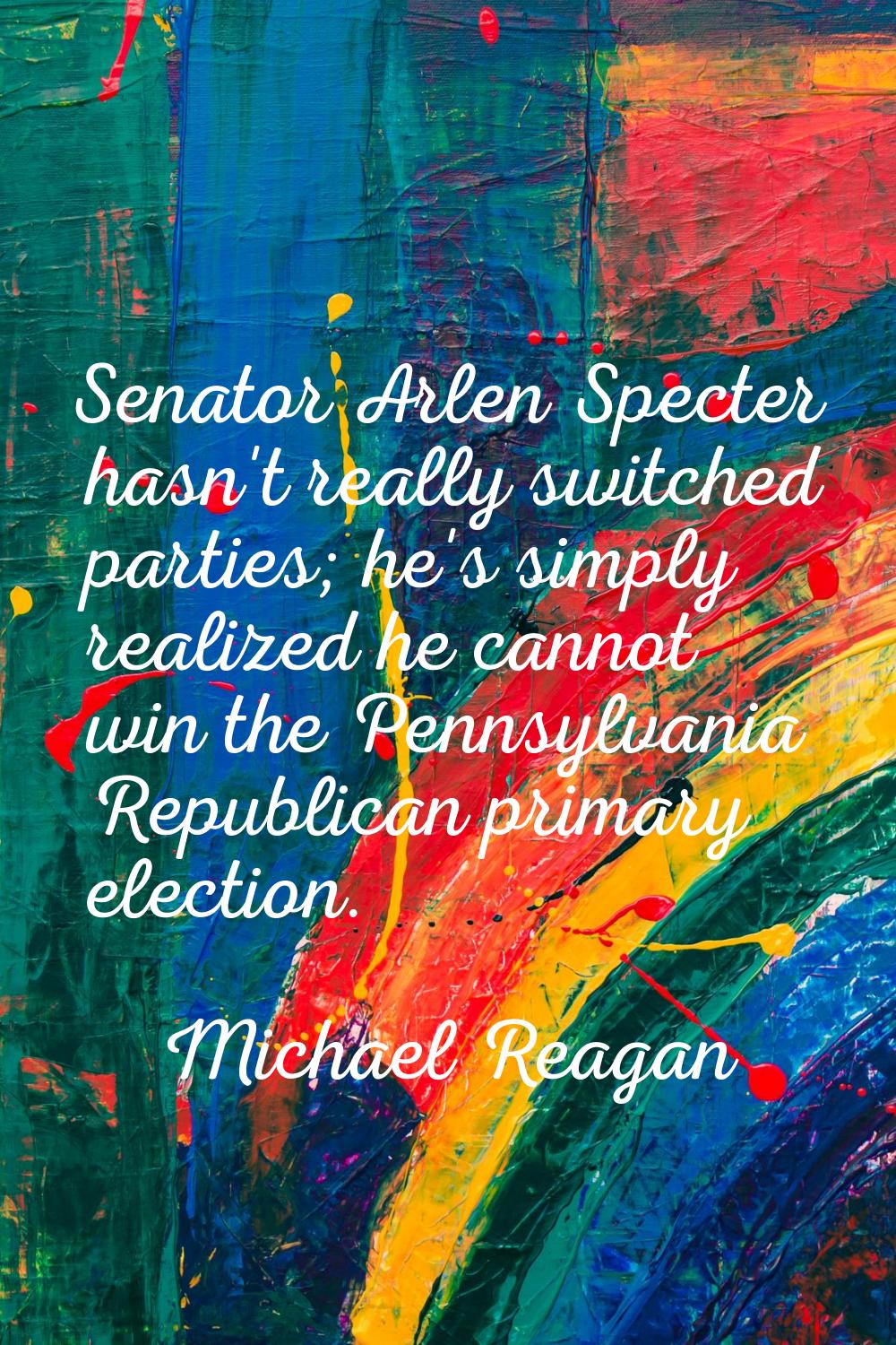 Senator Arlen Specter hasn't really switched parties; he's simply realized he cannot win the Pennsy