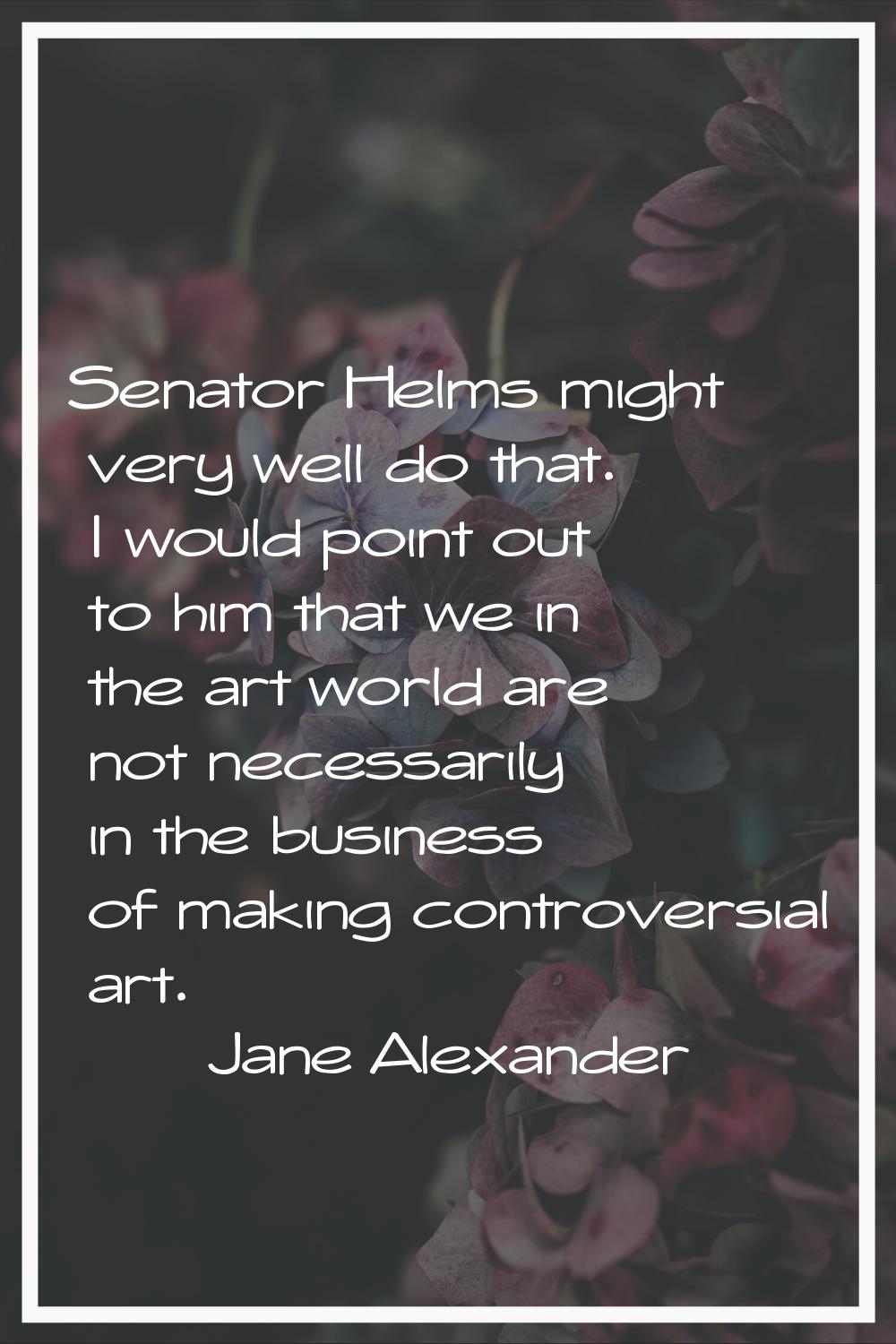 Senator Helms might very well do that. I would point out to him that we in the art world are not ne