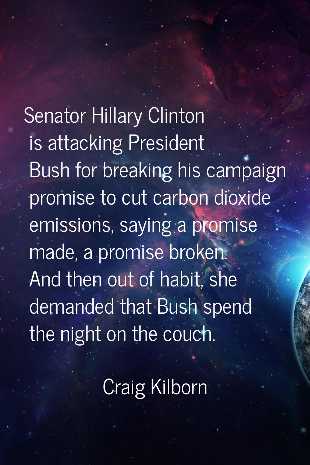 Senator Hillary Clinton is attacking President Bush for breaking his campaign promise to cut carbon