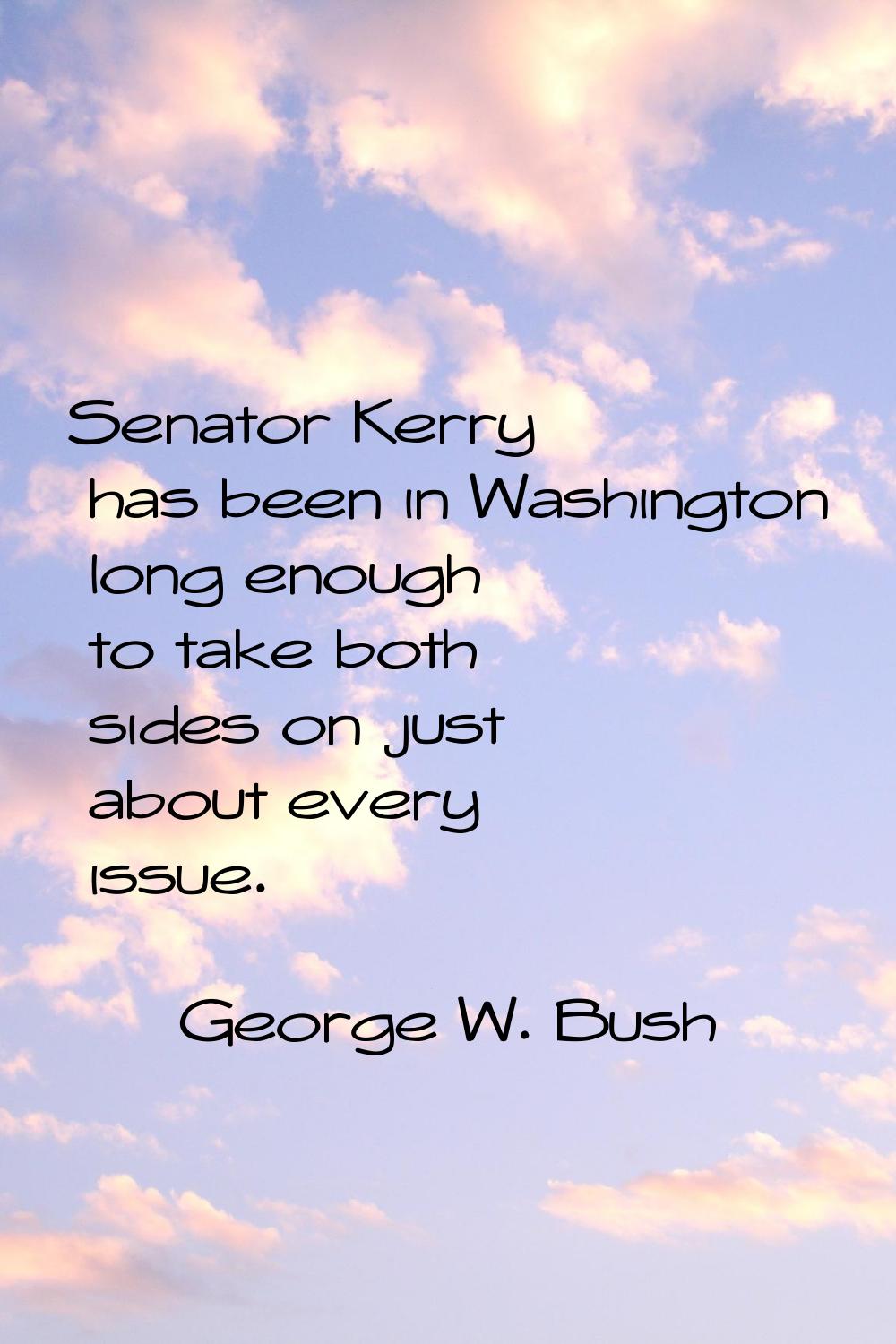 Senator Kerry has been in Washington long enough to take both sides on just about every issue.