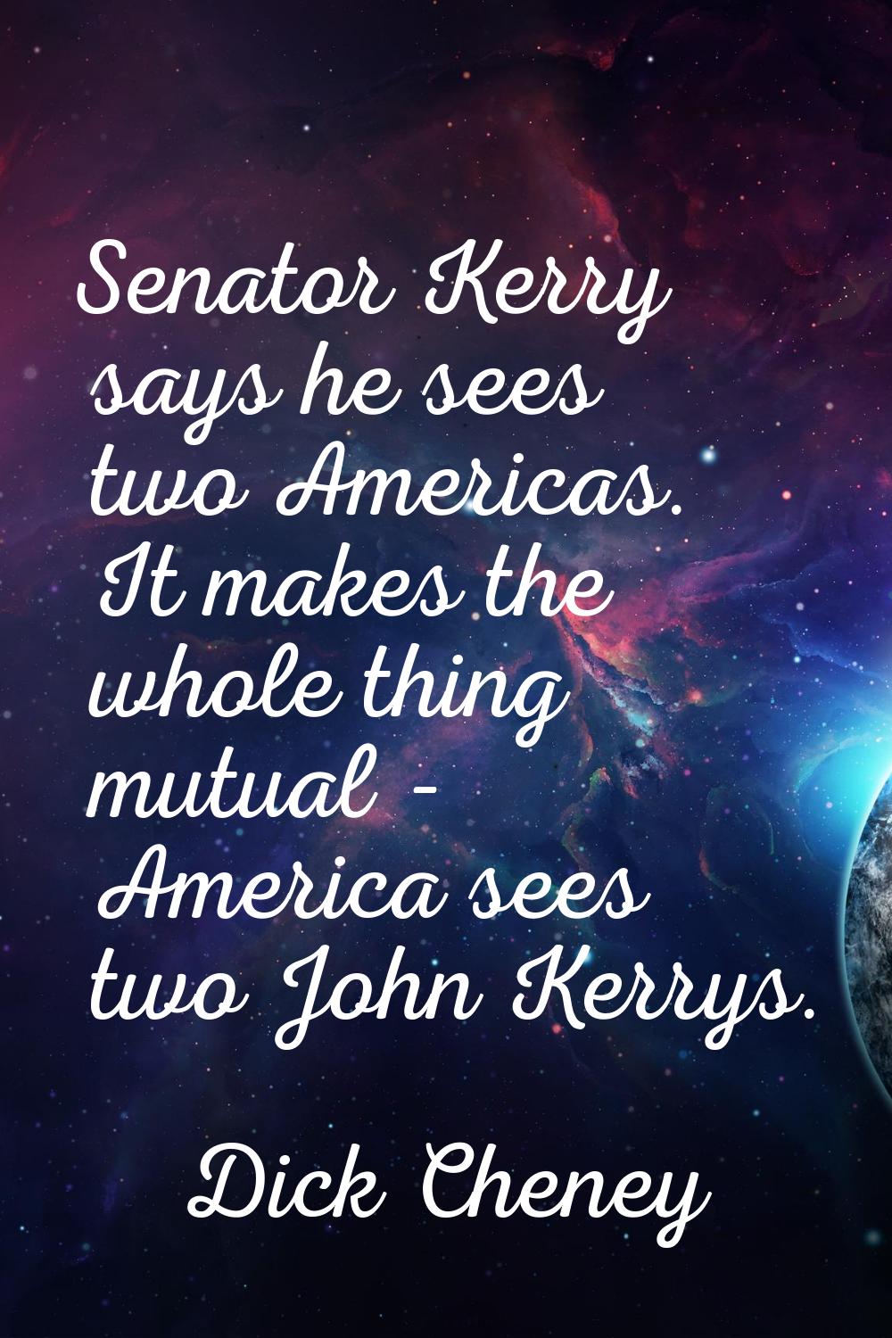 Senator Kerry says he sees two Americas. It makes the whole thing mutual - America sees two John Ke