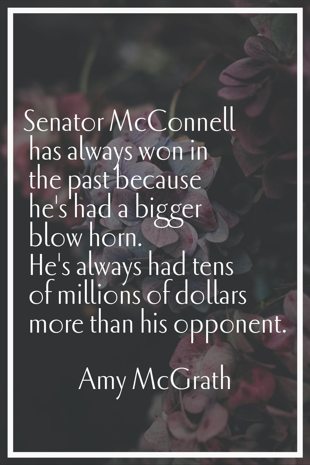 Senator McConnell has always won in the past because he's had a bigger blow horn. He's always had t