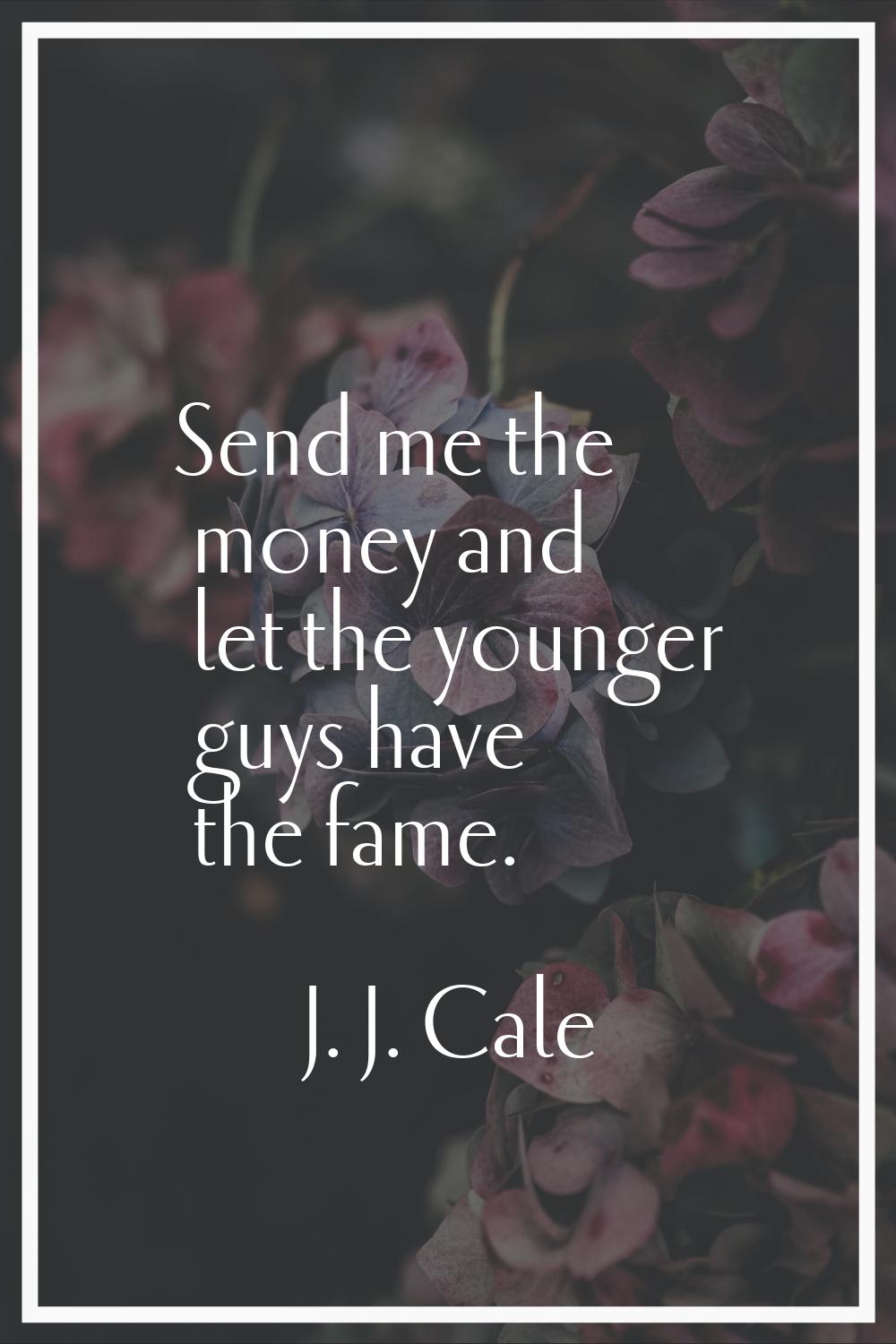 Send me the money and let the younger guys have the fame.
