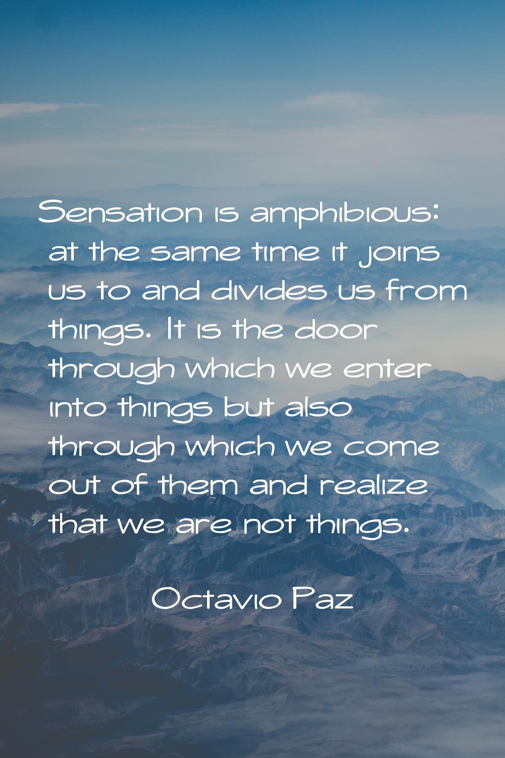 Sensation is amphibious: at the same time it joins us to and divides us from things. It is the door