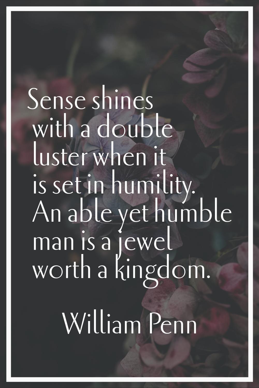 Sense shines with a double luster when it is set in humility. An able yet humble man is a jewel wor