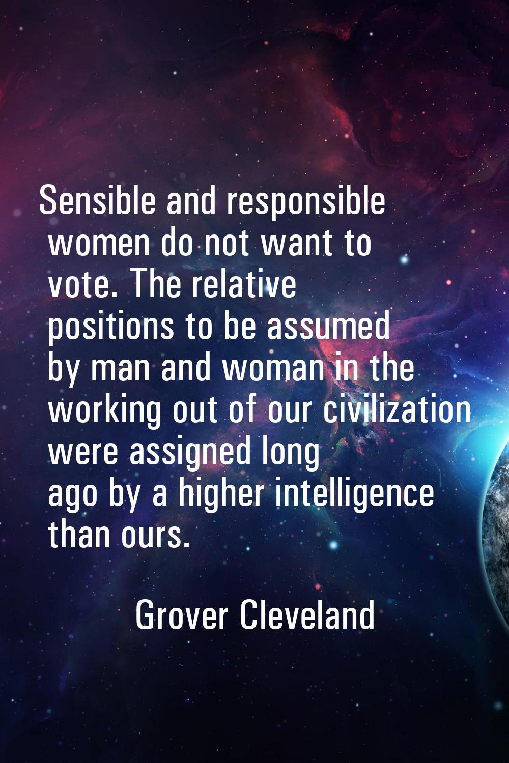 Sensible and responsible women do not want to vote. The relative positions to be assumed by man and