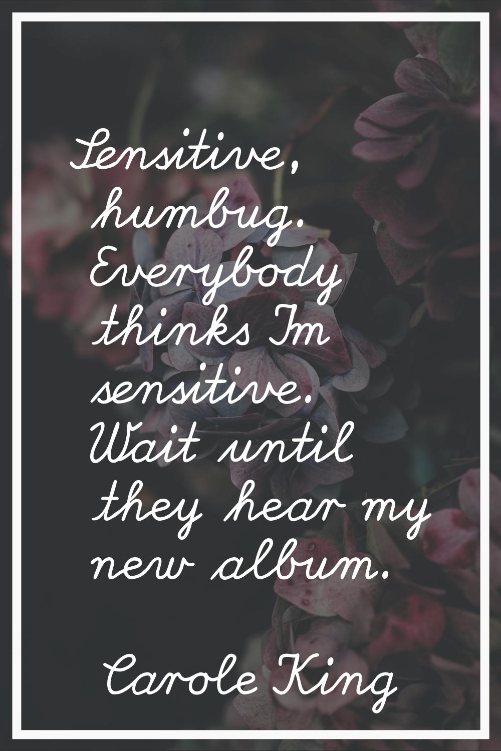 Sensitive, humbug. Everybody thinks I'm sensitive. Wait until they hear my new album.