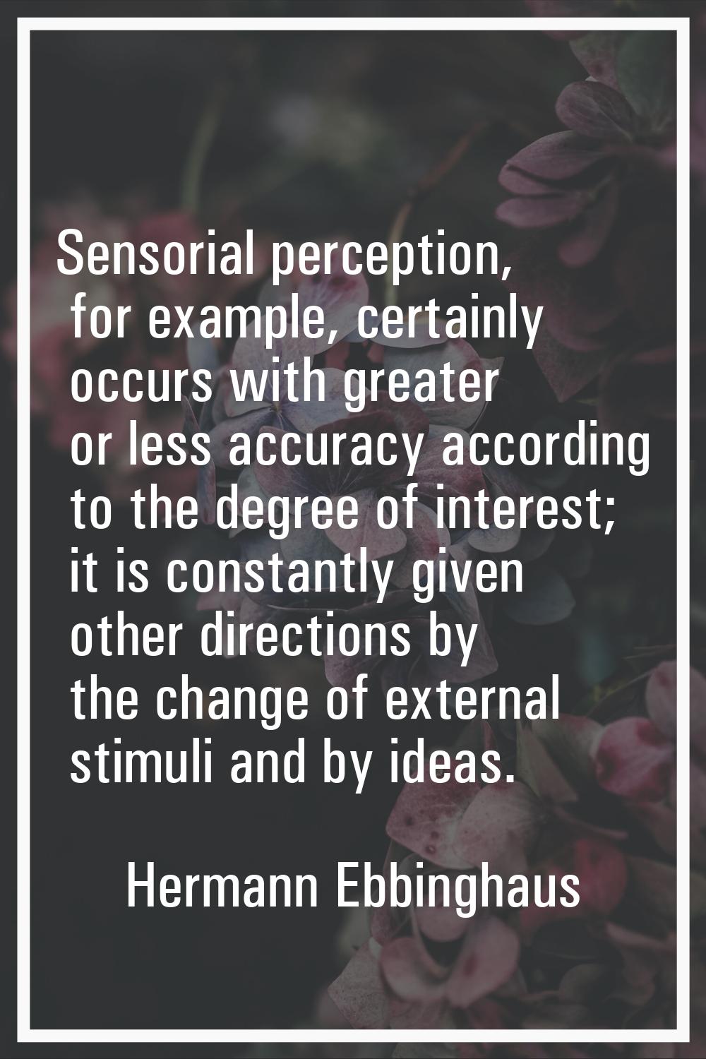 Sensorial perception, for example, certainly occurs with greater or less accuracy according to the 