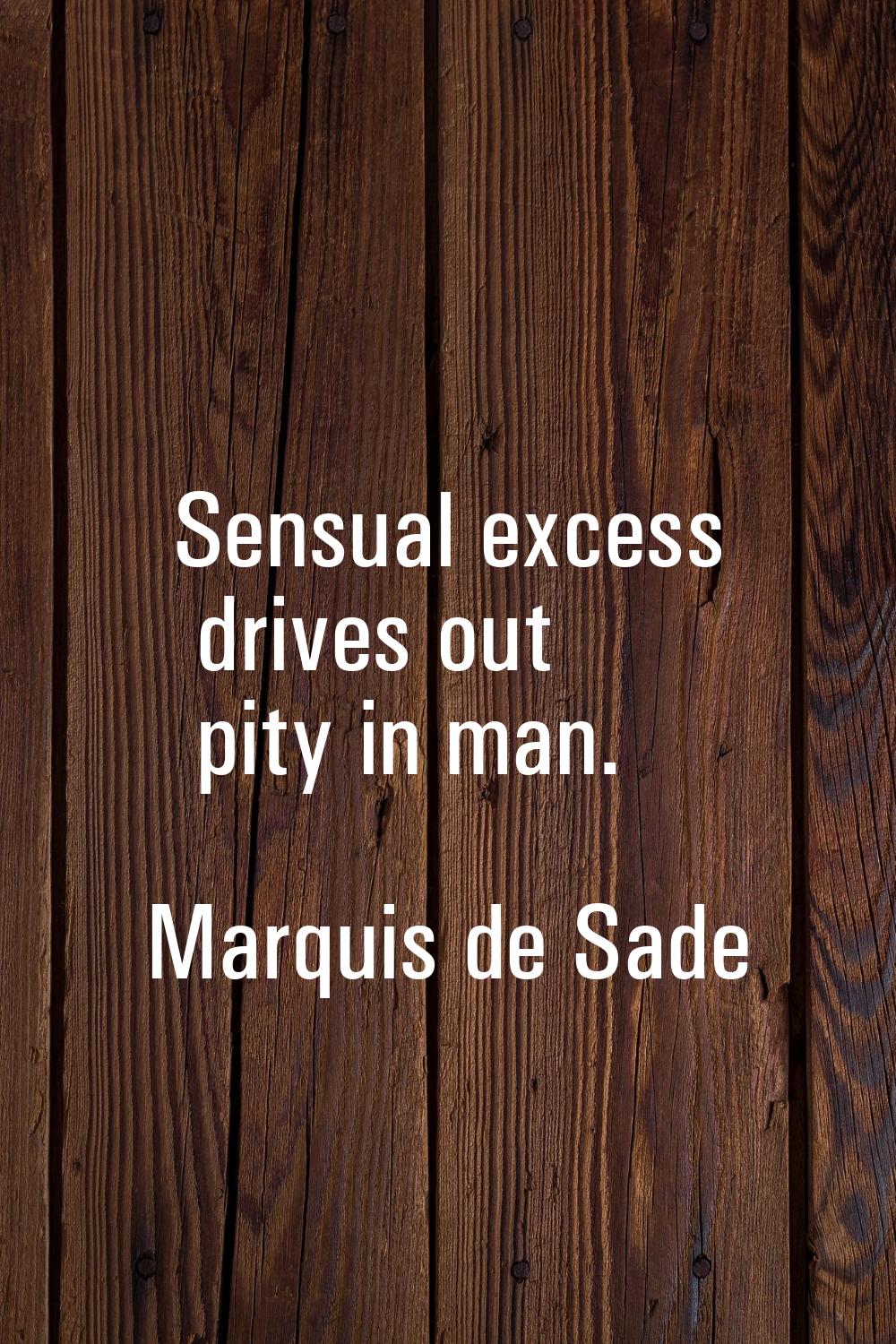 Sensual excess drives out pity in man.