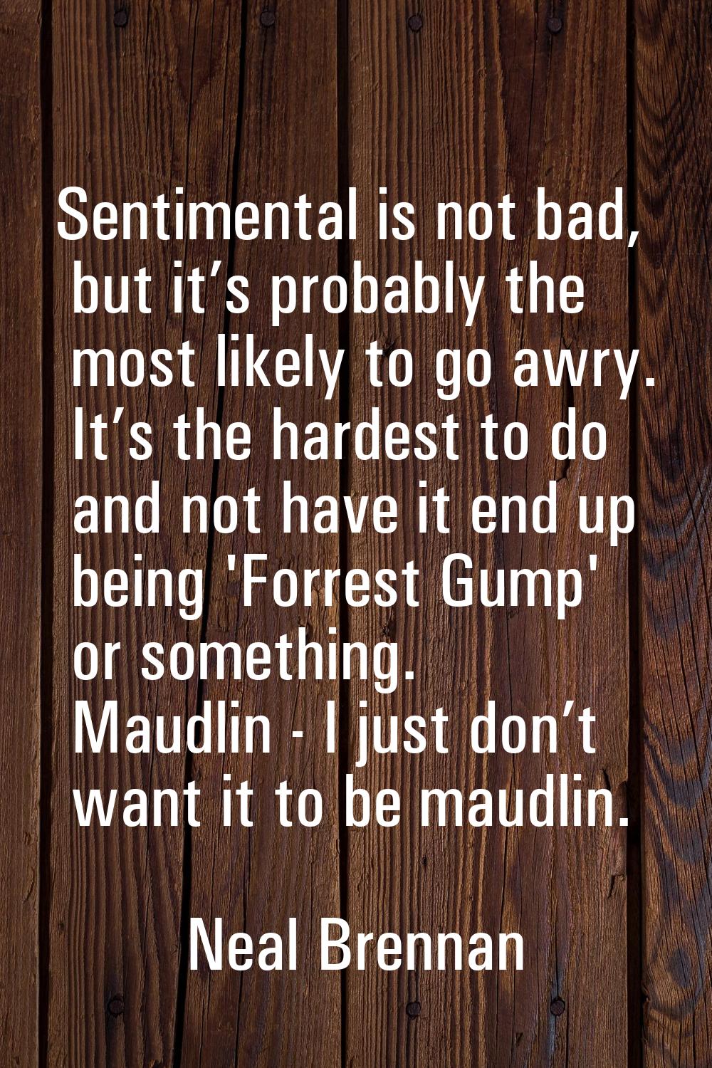 Sentimental is not bad, but it’s probably the most likely to go awry. It’s the hardest to do and no