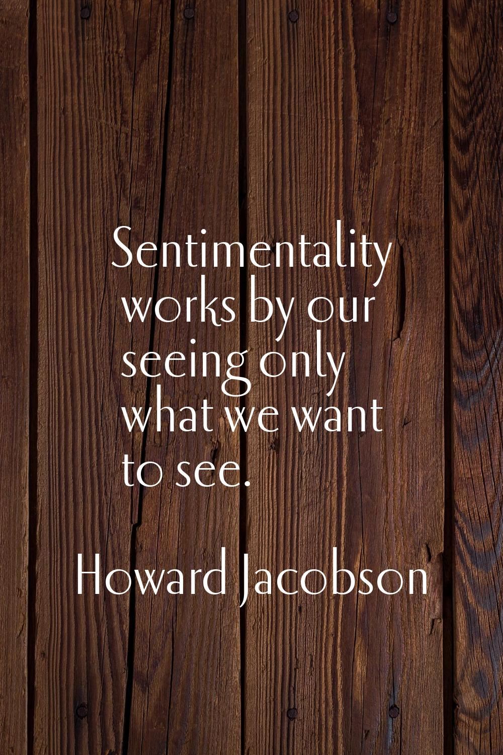 Sentimentality works by our seeing only what we want to see.