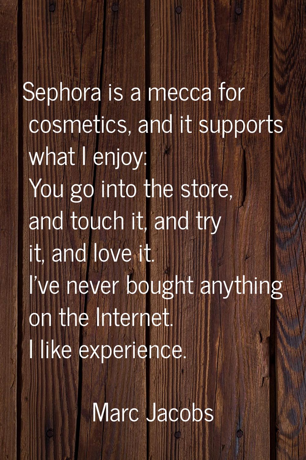 Sephora is a mecca for cosmetics, and it supports what I enjoy: You go into the store, and touch it