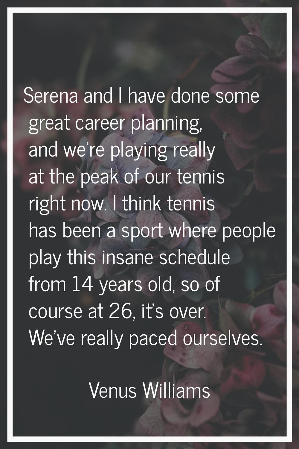Serena and I have done some great career planning, and we're playing really at the peak of our tenn