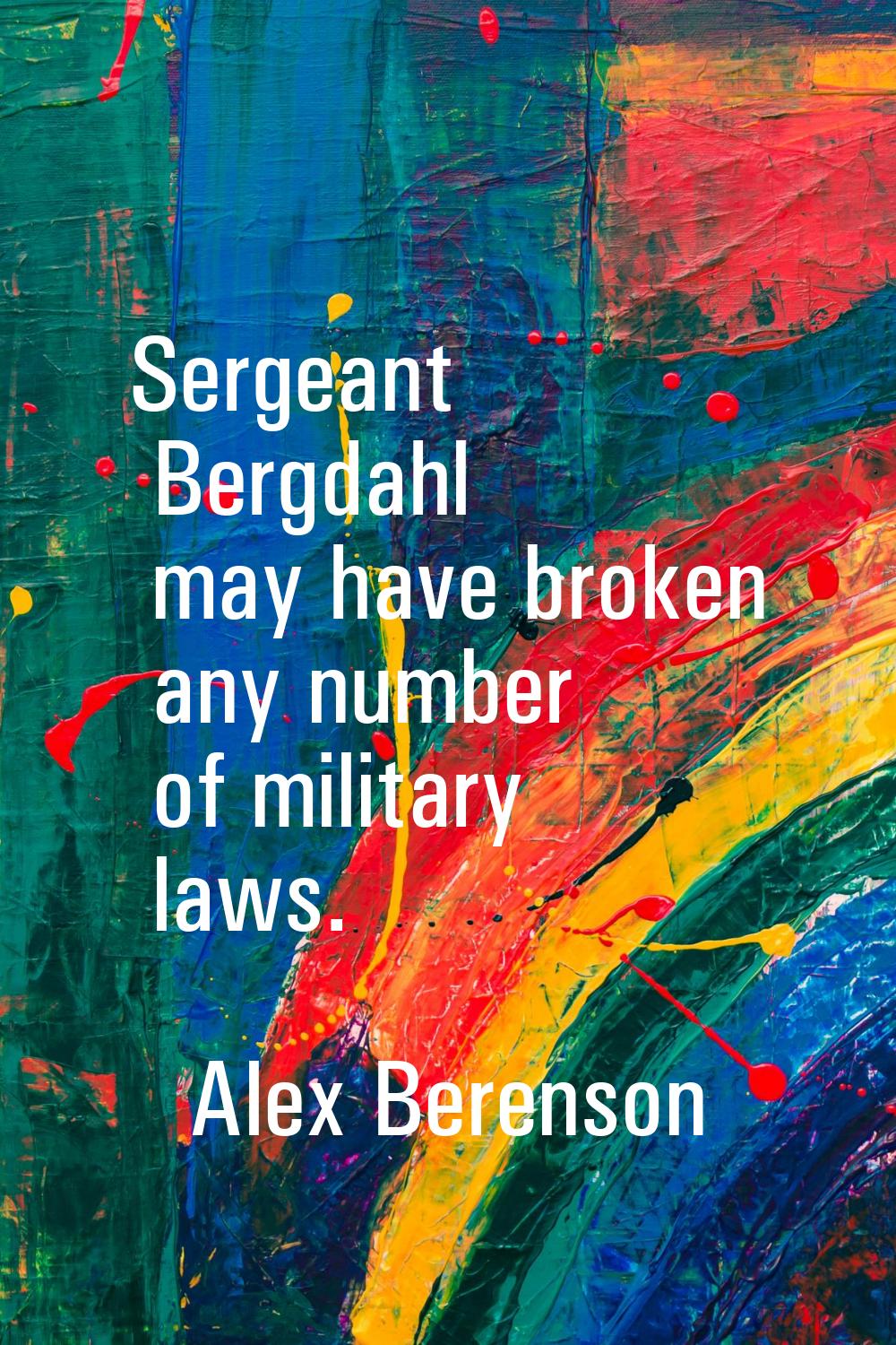 Sergeant Bergdahl may have broken any number of military laws.