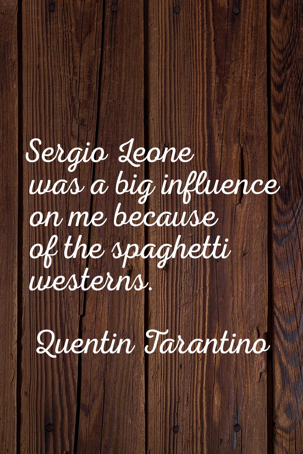 Sergio Leone was a big influence on me because of the spaghetti westerns.