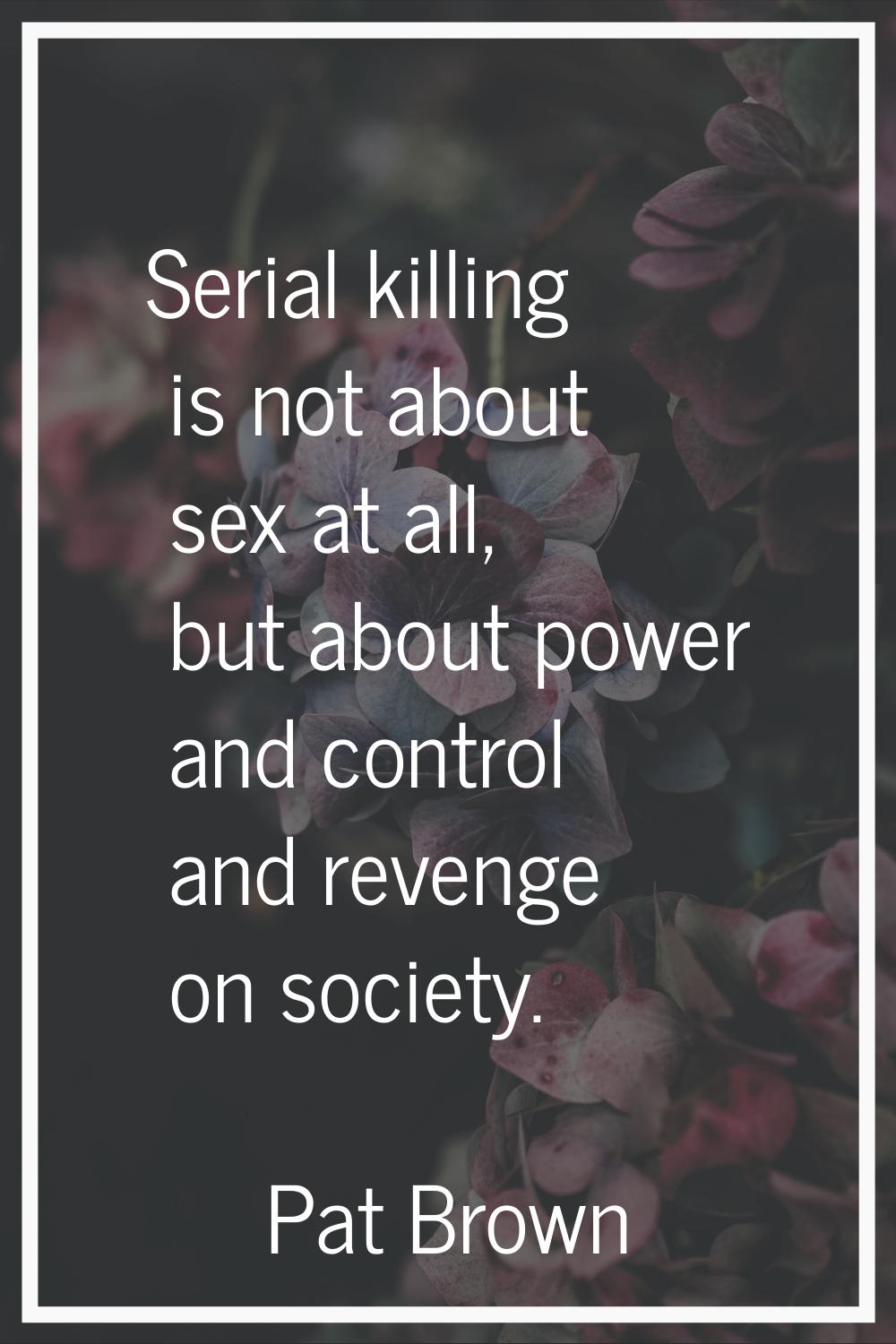 Serial killing is not about sex at all, but about power and control and revenge on society.