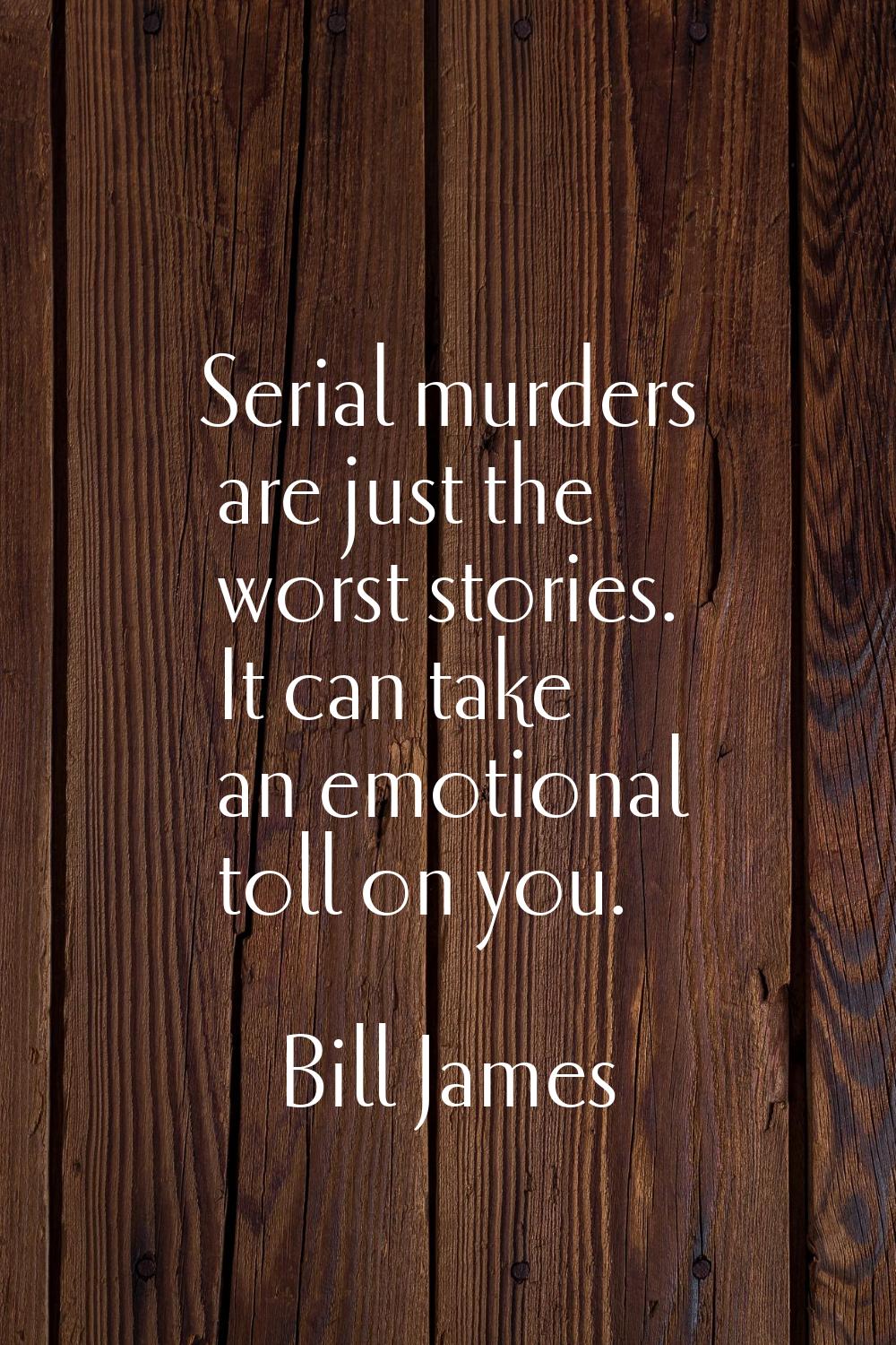 Serial murders are just the worst stories. It can take an emotional toll on you.