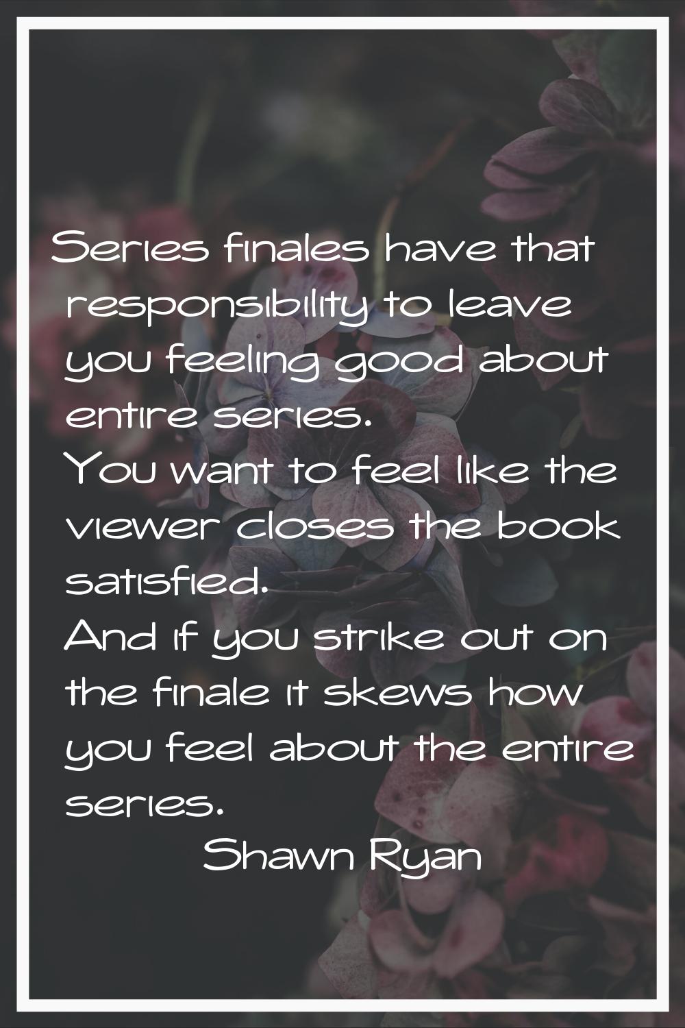 Series finales have that responsibility to leave you feeling good about entire series. You want to 