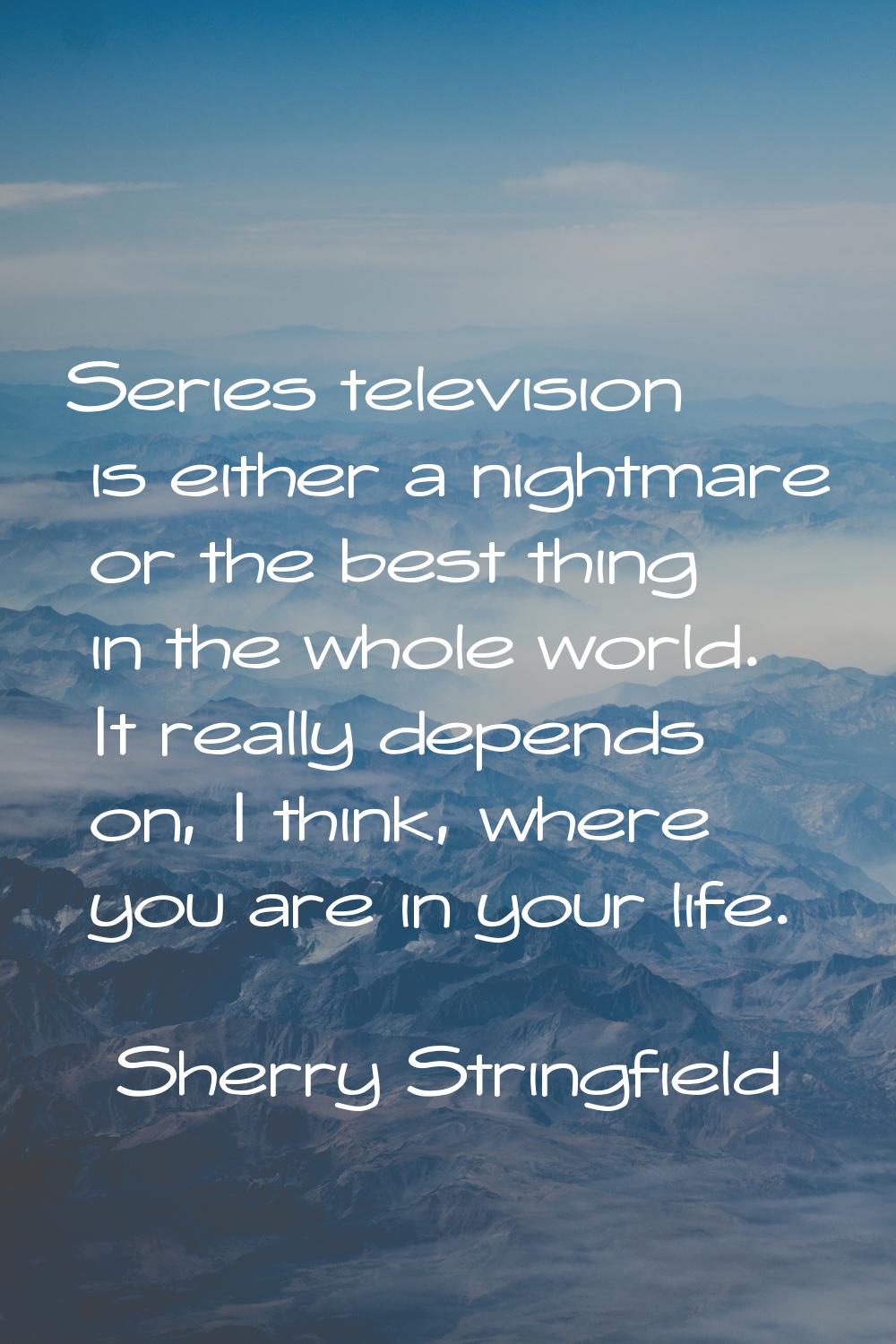 Series television is either a nightmare or the best thing in the whole world. It really depends on,