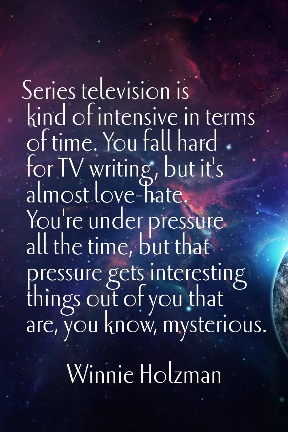 Series television is kind of intensive in terms of time. You fall hard for TV writing, but it's alm