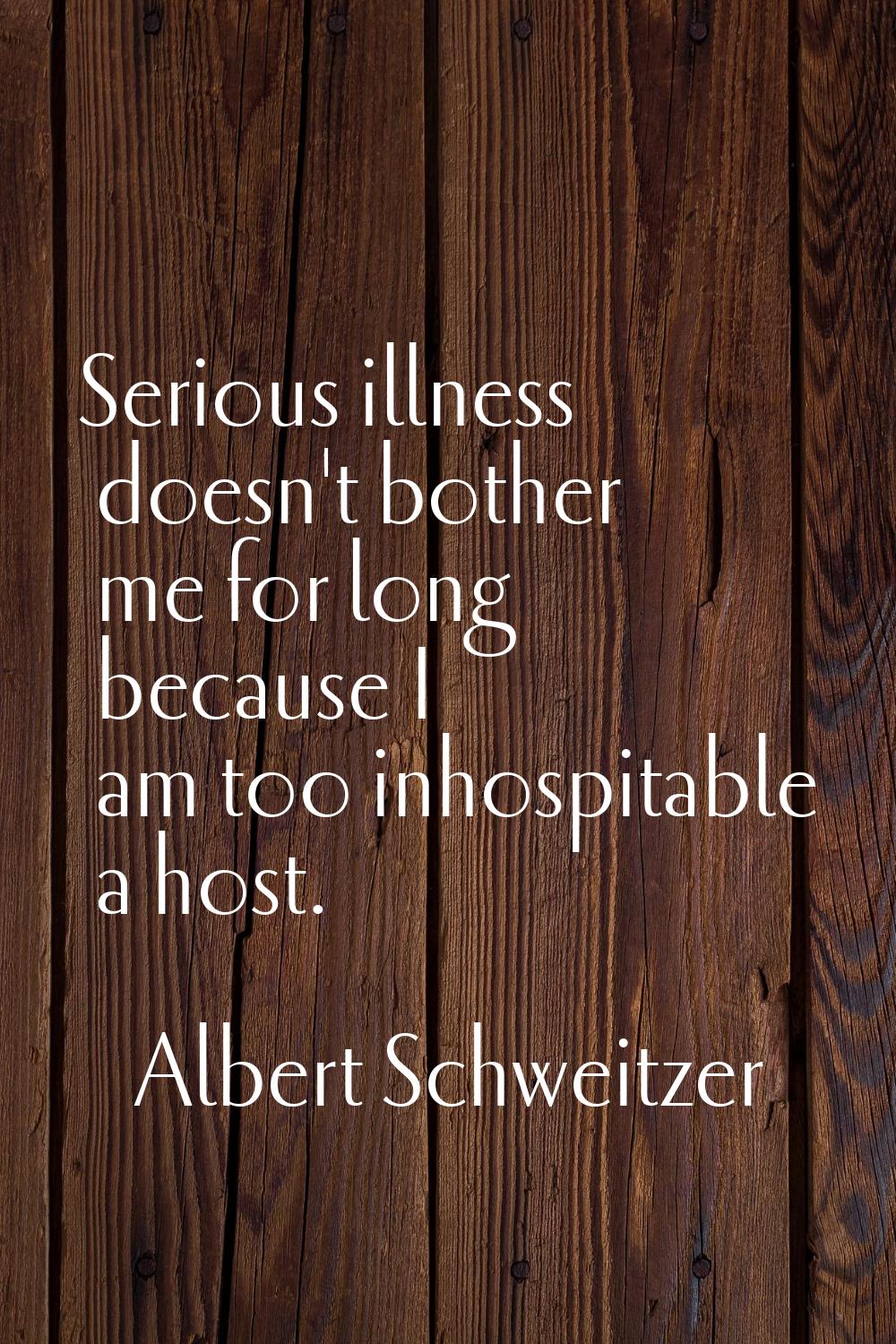 Serious illness doesn't bother me for long because I am too inhospitable a host.