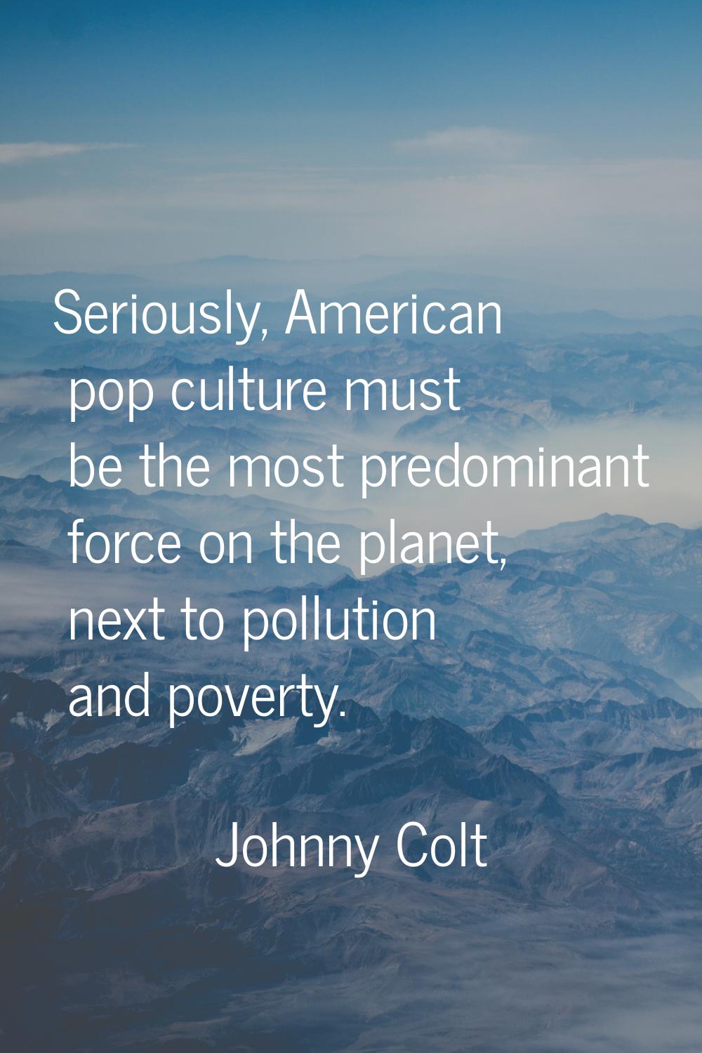 Seriously, American pop culture must be the most predominant force on the planet, next to pollution
