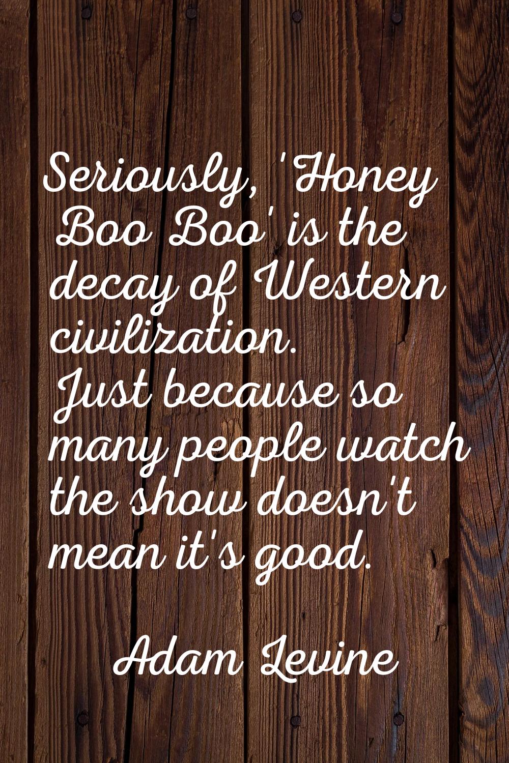 Seriously, 'Honey Boo Boo' is the decay of Western civilization. Just because so many people watch 