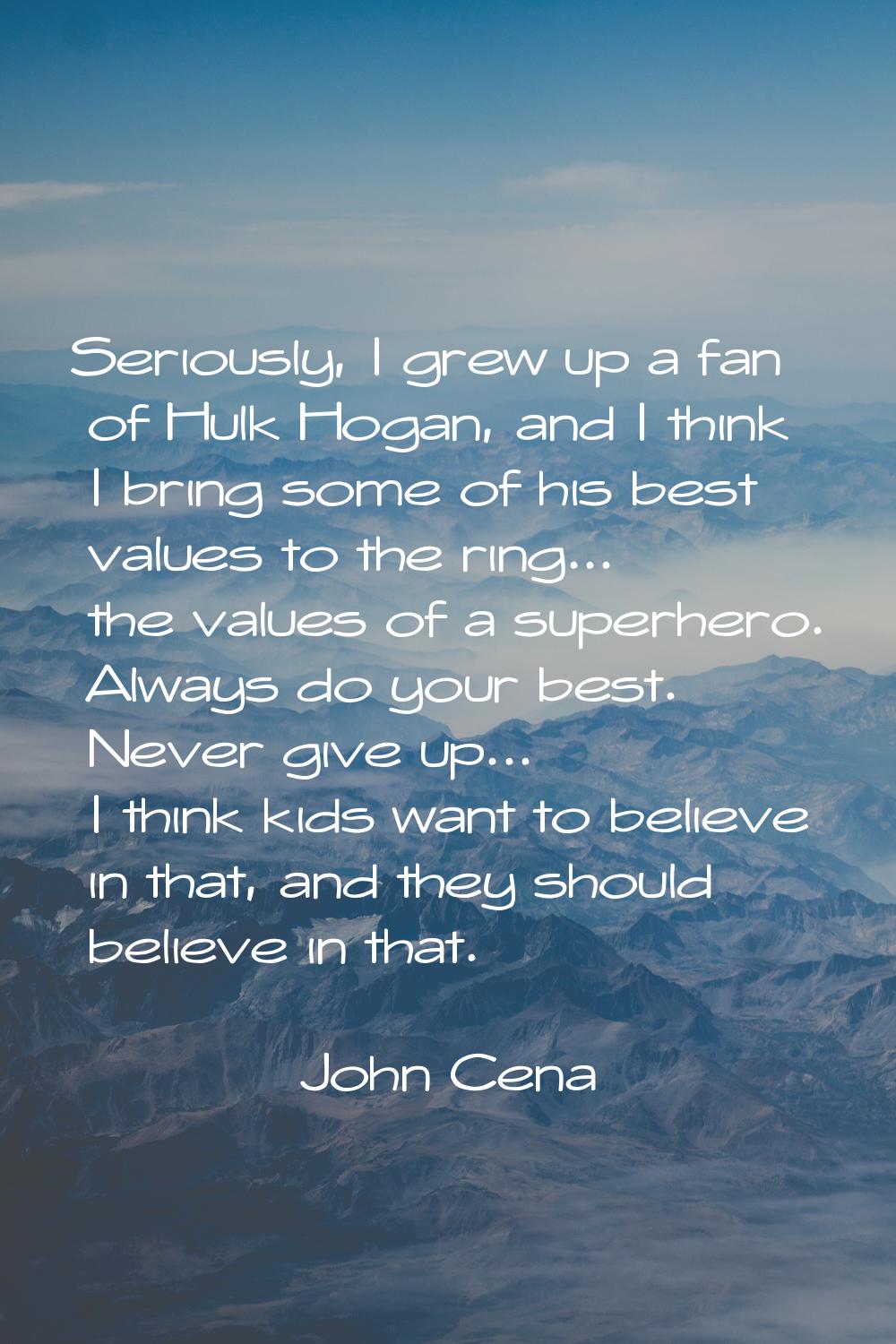 Seriously, I grew up a fan of Hulk Hogan, and I think I bring some of his best values to the ring..