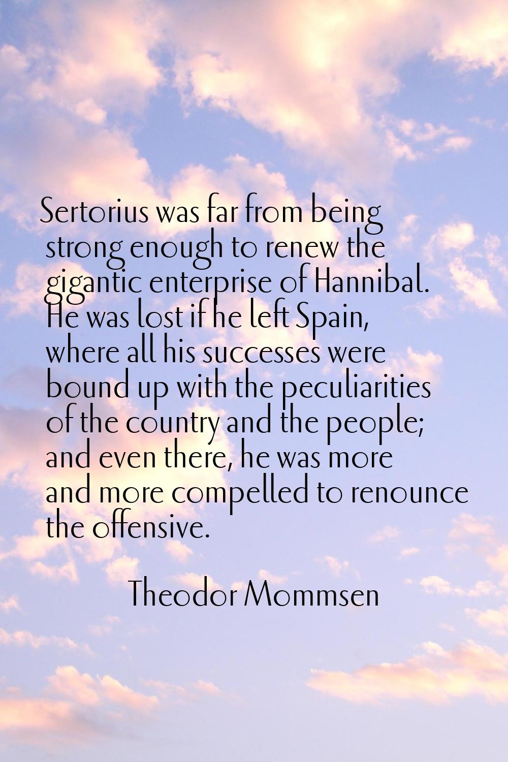 Sertorius was far from being strong enough to renew the gigantic enterprise of Hannibal. He was los