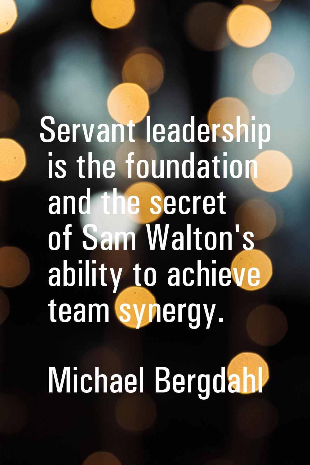 Servant leadership is the foundation and the secret of Sam Walton's ability to achieve team synergy